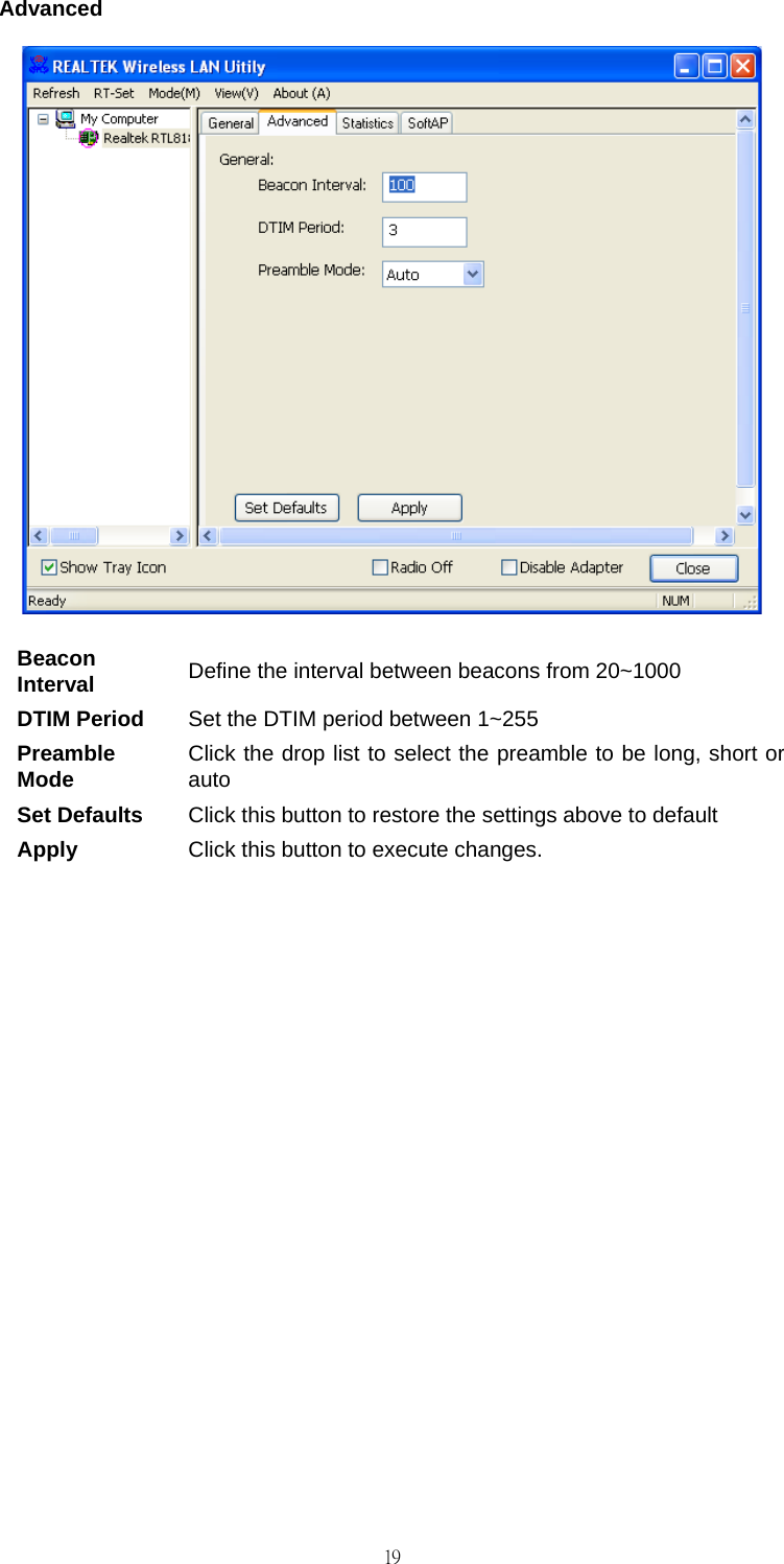                                                                                    19Advanced  Beacon Interval  Define the interval between beacons from 20~1000 DTIM Period  Set the DTIM period between 1~255 Preamble Mode  Click the drop list to select the preamble to be long, short or auto Set Defaults  Click this button to restore the settings above to default Apply  Click this button to execute changes.             