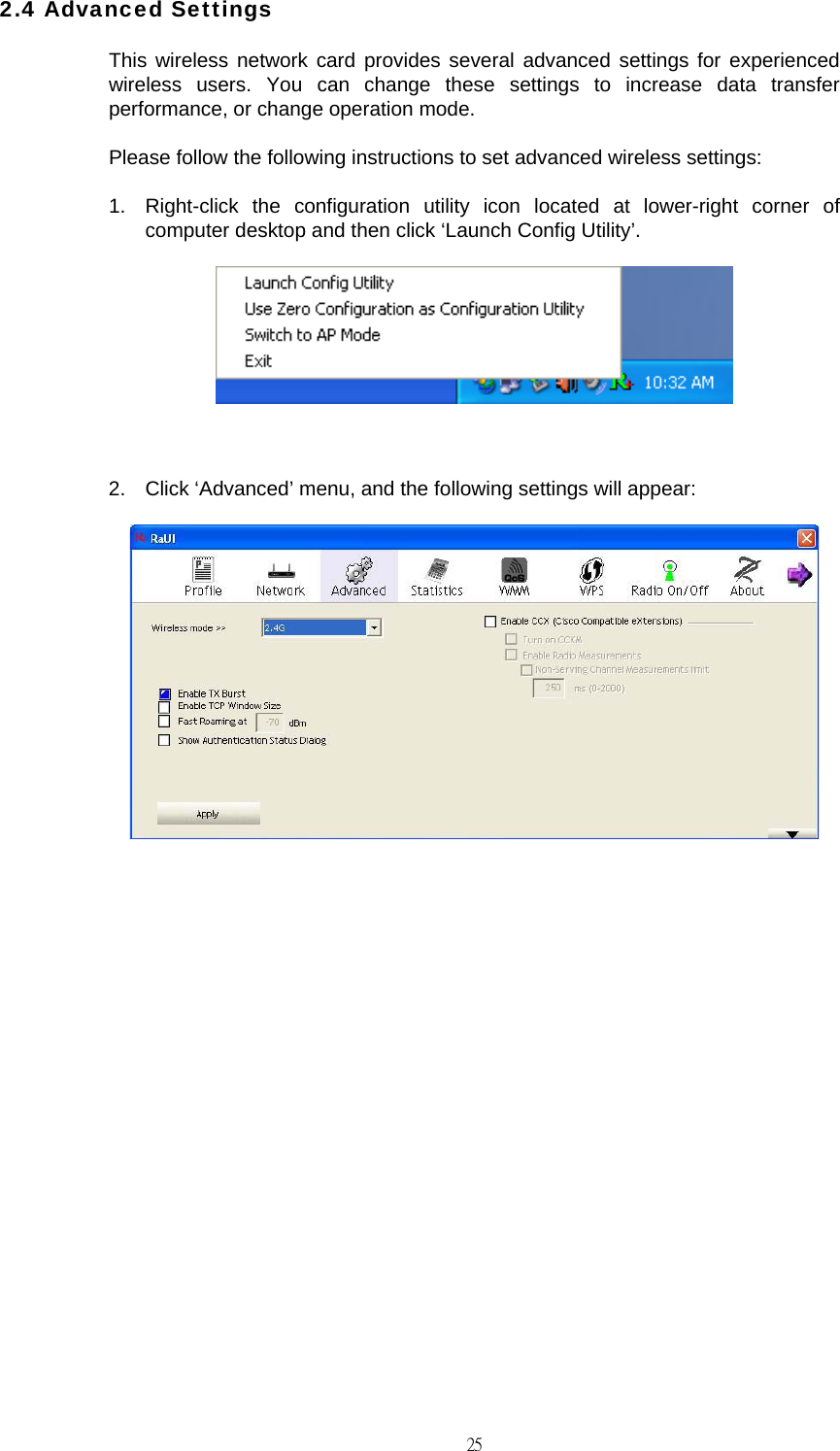                                                                                    252.4 Advanced Settings This wireless network card provides several advanced settings for experienced wireless users. You can change these settings to increase data transfer performance, or change operation mode. Please follow the following instructions to set advanced wireless settings: 1.  Right-click the configuration utility icon located at lower-right corner of computer desktop and then click &lsquo;Launch Config Utility&rsquo;.   2.  Click &lsquo;Advanced&rsquo; menu, and the following settings will appear:             