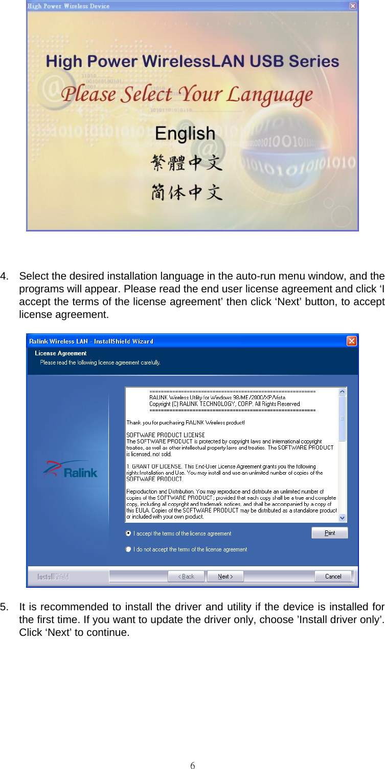                                                                                    6  4.  Select the desired installation language in the auto-run menu window, and the programs will appear. Please read the end user license agreement and click &lsquo;I accept the terms of the license agreement&rsquo; then click &lsquo;Next&rsquo; button, to accept license agreement.  5.  It is recommended to install the driver and utility if the device is installed for the first time. If you want to update the driver only, choose &rsquo;Install driver only&rsquo;. Click &lsquo;Next&rsquo; to continue.  