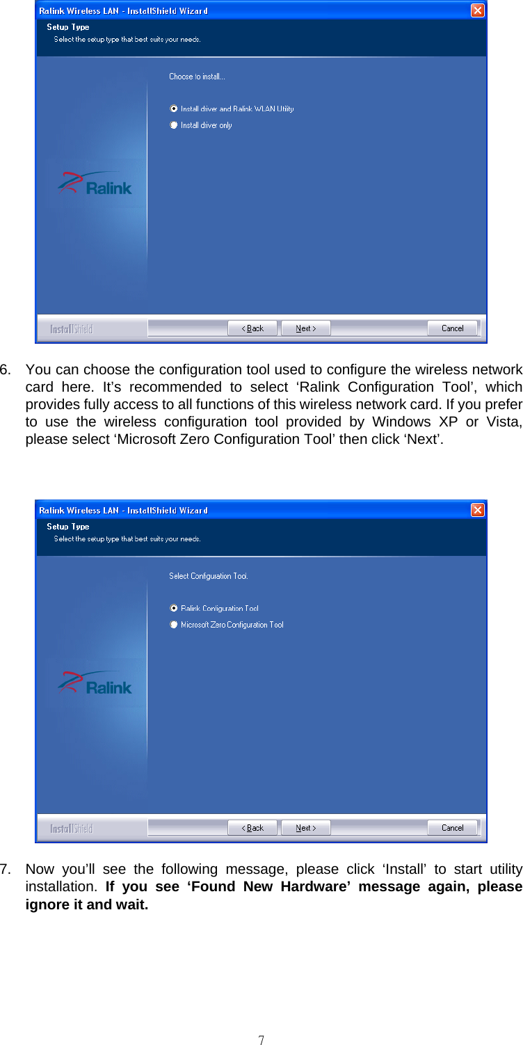                                                                                    7 6.  You can choose the configuration tool used to configure the wireless network card here. It&rsquo;s recommended to select &lsquo;Ralink Configuration Tool&rsquo;, which provides fully access to all functions of this wireless network card. If you prefer to use the wireless configuration tool provided by Windows XP or Vista, please select &lsquo;Microsoft Zero Configuration Tool&rsquo; then click &lsquo;Next&rsquo;.   7.  Now you&rsquo;ll see the following message, please click &lsquo;Install&rsquo; to start utility installation.  If you see &lsquo;Found New Hardware&rsquo; message again, please ignore it and wait. 