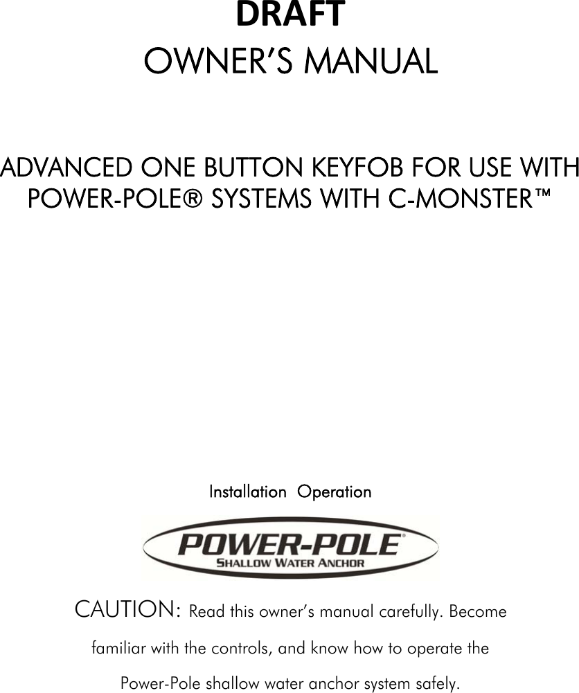 DRAFTOWNER’S MANUAL  ADVANCED ONE BUTTON KEYFOB FOR USE WITH POWER-POLE® SYSTEMS WITH C-MONSTER™       Installation  Operation  CAUTION: Read this owner’s manual carefully. Become familiar with the controls, and know how to operate the Power-Pole shallow water anchor system safely.         