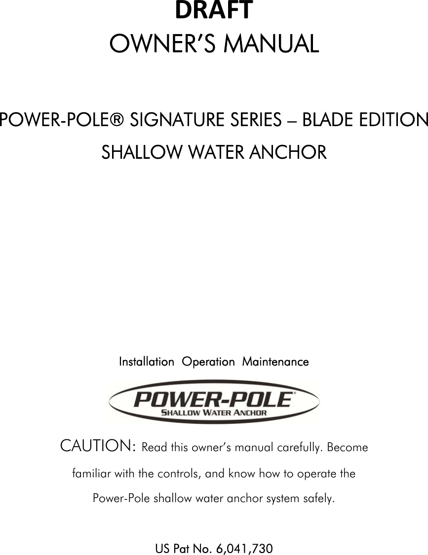 DRAFTOWNER’S MANUAL  POWER-POLE® SIGNATURE SERIES – BLADE EDITION SHALLOW WATER ANCHOR       Installation  Operation  Maintenance  CAUTION: Read this owner’s manual carefully. Become familiar with the controls, and know how to operate the Power-Pole shallow water anchor system safely.  US Pat No. 6,041,730      