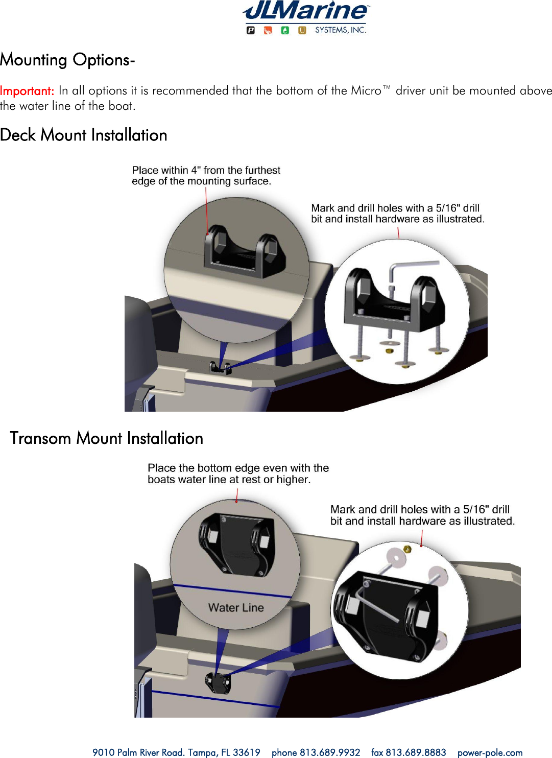   9010 Palm River Road. Tampa, FL 33619    phone 813.689.9932    fax 813.689.8883    power-pole.com                        Mounting Options- Important: In all options it is recommended that the bottom of the Micro™ driver unit be mounted above the water line of the boat. Deck Mount Installation Transom Mount Installation 