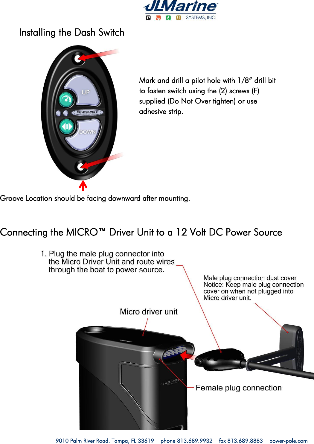   9010 Palm River Road. Tampa, FL 33619    phone 813.689.9932    fax 813.689.8883    power-pole.com Mark and drill a pilot hole with 1/8” drill bit to fasten switch using the (2) screws (F) supplied (Do Not Over tighten) or use adhesive strip. Groove Location should be facing downward after mounting.                        Installing the Dash Switch  Connecting the MICRO™ Driver Unit to a 12 Volt DC Power Source  
