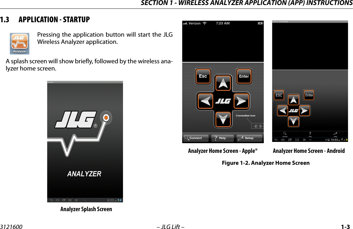 SECTION 1 - WIRELESS ANALYZER APPLICATION (APP) INSTRUCTIONS3121600 &ndash; JLG Lift &ndash; 1-31.3 APPLICATION - STARTUPPressing the application button will start the JLGWireless Analyzer application.A splash screen will show briefly, followed by the wireless ana-lyzer home screen.  Analyzer Splash ScreenAnalyzer Home Screen - Apple&reg; Analyzer Home Screen - AndroidFigure 1-2. Analyzer Home Screen