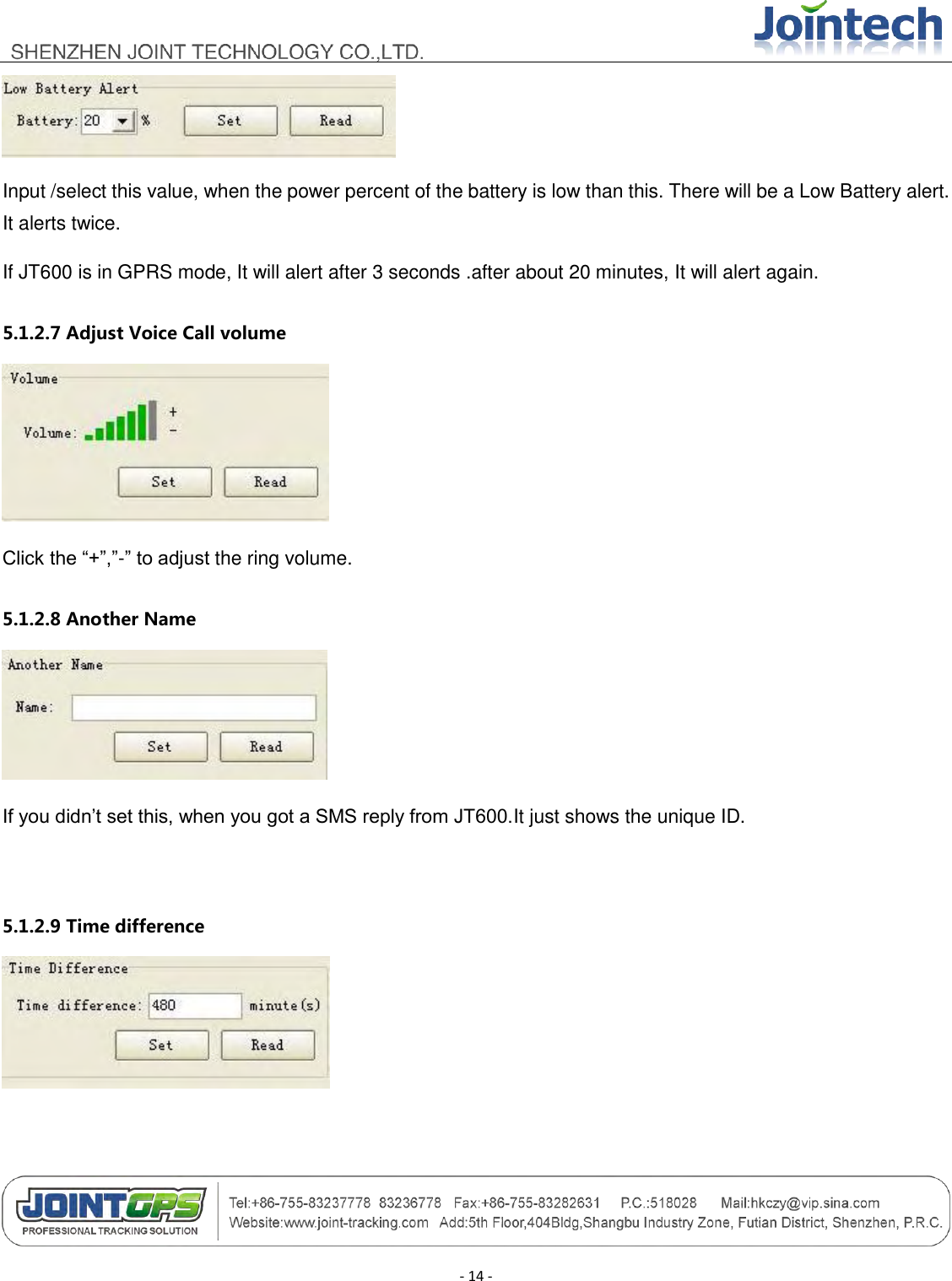                                        - 14 -  Input /select this value, when the power percent of the battery is low than this. There will be a Low Battery alert. It alerts twice. If JT600 is in GPRS mode, It will alert after 3 seconds .after about 20 minutes, It will alert again. 5.1.2.7 Adjust Voice Call volume  Click the “+”,”-” to adjust the ring volume. 5.1.2.8 Another Name  If you didn‟t set this, when you got a SMS reply from JT600.It just shows the unique ID.    5.1.2.9 Time difference     