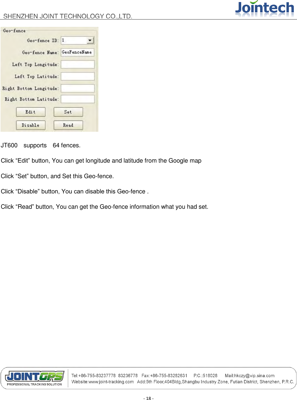                                        - 18 -  JT600    supports    64 fences. Click “Edit” button, You can get longitude and latitude from the Google map Click “Set” button, and Set this Geo-fence. Click “Disable” button, You can disable this Geo-fence . Click “Read” button, You can get the Geo-fence information what you had set. 