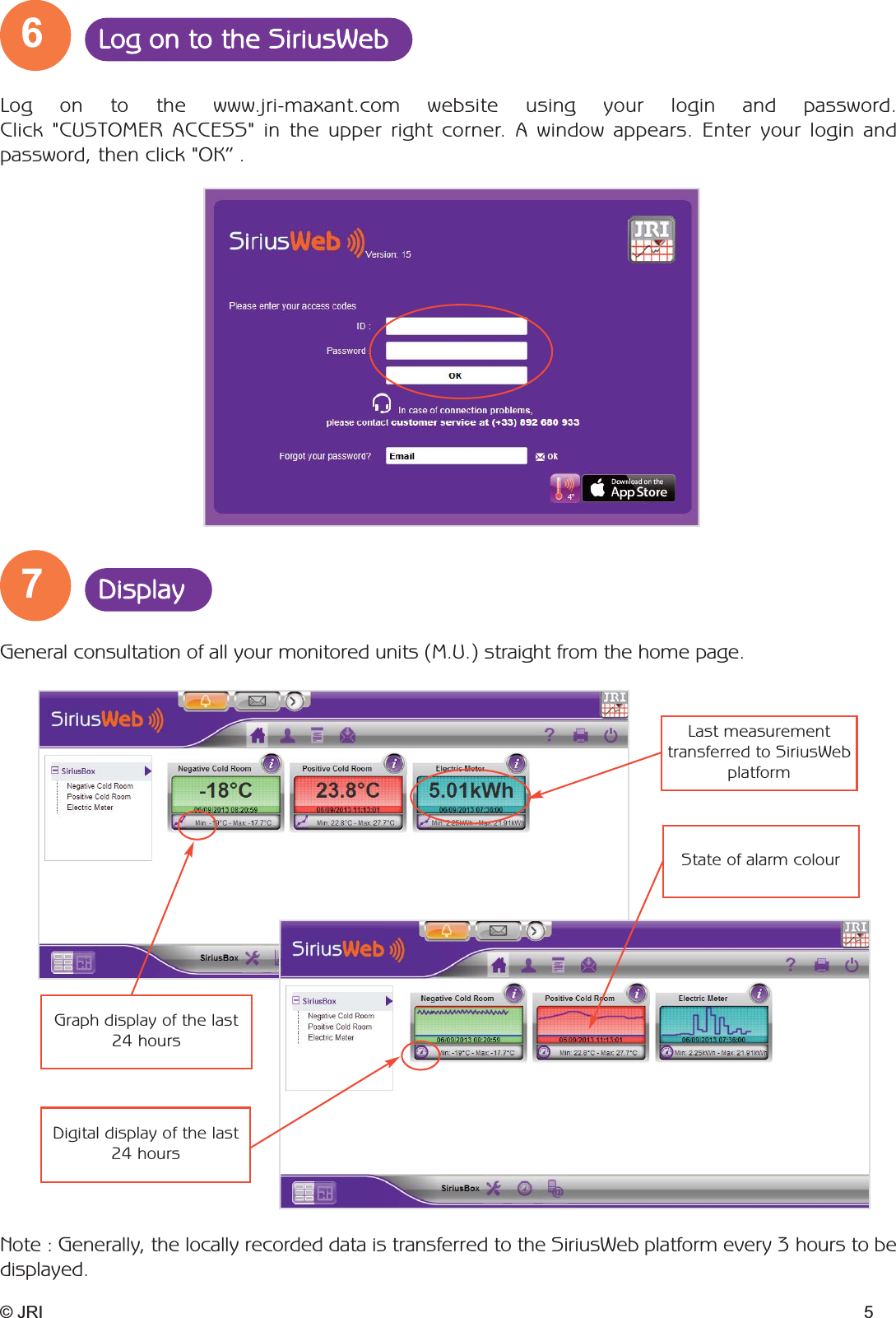 7Display6Log on to the SiriusWebLog on to the www.jri-maxant.com website using your login and password. Click &quot;CUSTOMER ACCESS&quot; in the upper right corner. A window appears. Enter your login and password, then click &quot;OK” .General consultation of all your monitored units (M.U.) straight from the home page.Note : Generally, the locally recorded data is transferred to the SiriusWeb platform every 3 hours to bedisplayed.© JRI 5Last measurement transferred to SiriusWebplatform State of alarm colourGraph display of the last24 hoursDigital display of the last24 hours