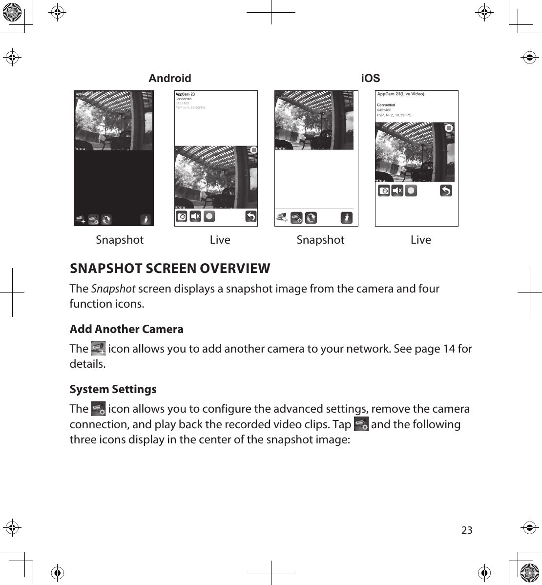 2223Android iOSSnapshot Live Snapshot LiveSNAPSHOT SCREEN OVERVIEWThe Snapshot screen displays a snapshot image from the camera and four function icons.  Add Another CameraThe   icon allows you to add another camera to your network. See page 14 for details.System SettingsThe   icon allows you to configure the advanced settings, remove the camera connection, and play back the recorded video clips. Tap   and the following three icons display in the center of the snapshot image: