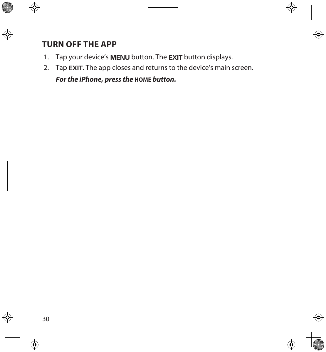 3031TURN OFF THE APP1.  Tap your device’s MENU button. The EXIT button displays.2.  Tap EXIT. The app closes and returns to the device’s main screen.For the iPhone, press the HOME button.