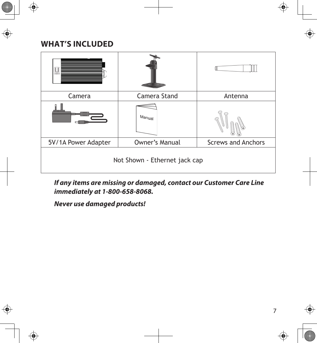 67WHAT’S INCLUDEDCamera Camera Stand Antenna5V/1A Power Adapter Owner’s Manual Screws and AnchorsNot Shown - Ethernet jack capIf any items are missing or damaged, contact our Customer Care Line immediately at 1-800-658-8068.Never use damaged products!