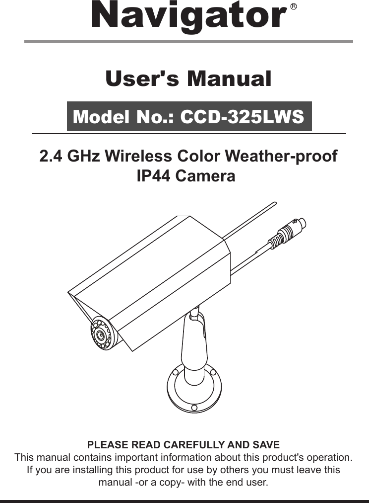 User&apos;s ManualModel No.: CCD-325LWS2.4 GHz Wireless Color Weather-proof  IP44 Camera PLEASE READ CAREFULLY AND SAVEThis manual contains important information about this product&apos;s operation.If you are installing this product for use by others you must leave this manual -or a copy- with the end user.Navigator R