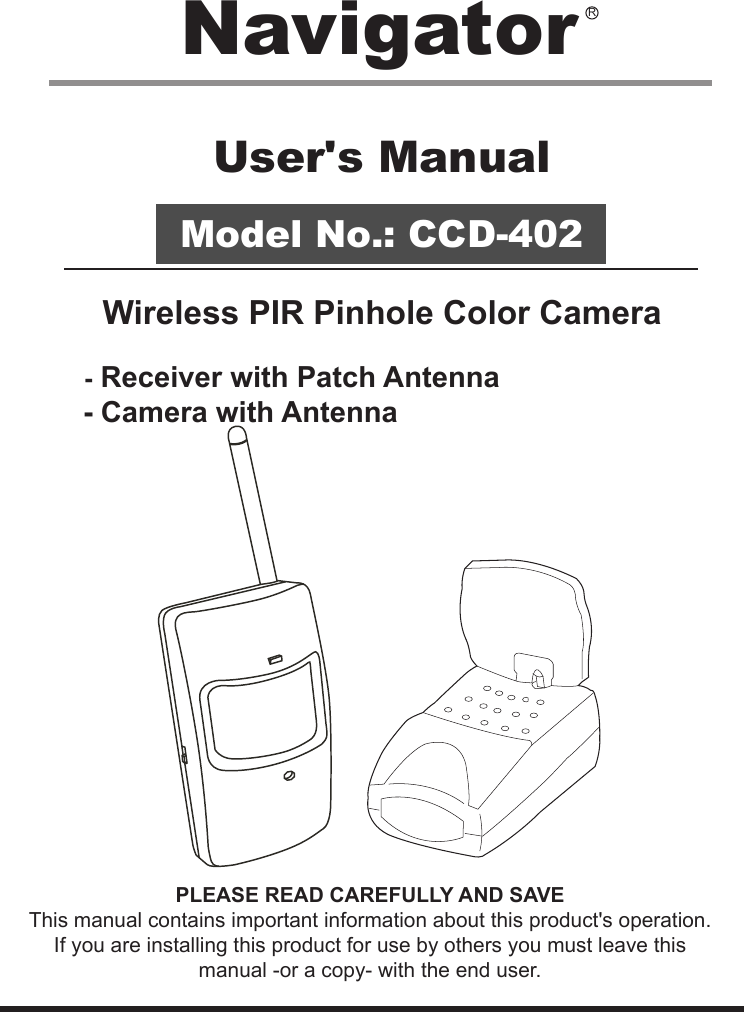 User&apos;s ManualModel No.: CCD-402Wireless PIR Pinhole Color Camera      - Receiver with Patch Antenna     - Camera with AntennaPLEASE READ CAREFULLY AND SAVEThis manual contains important information about this product&apos;s operation.If you are installing this product for use by others you must leave this manual -or a copy- with the end user.Navigator R