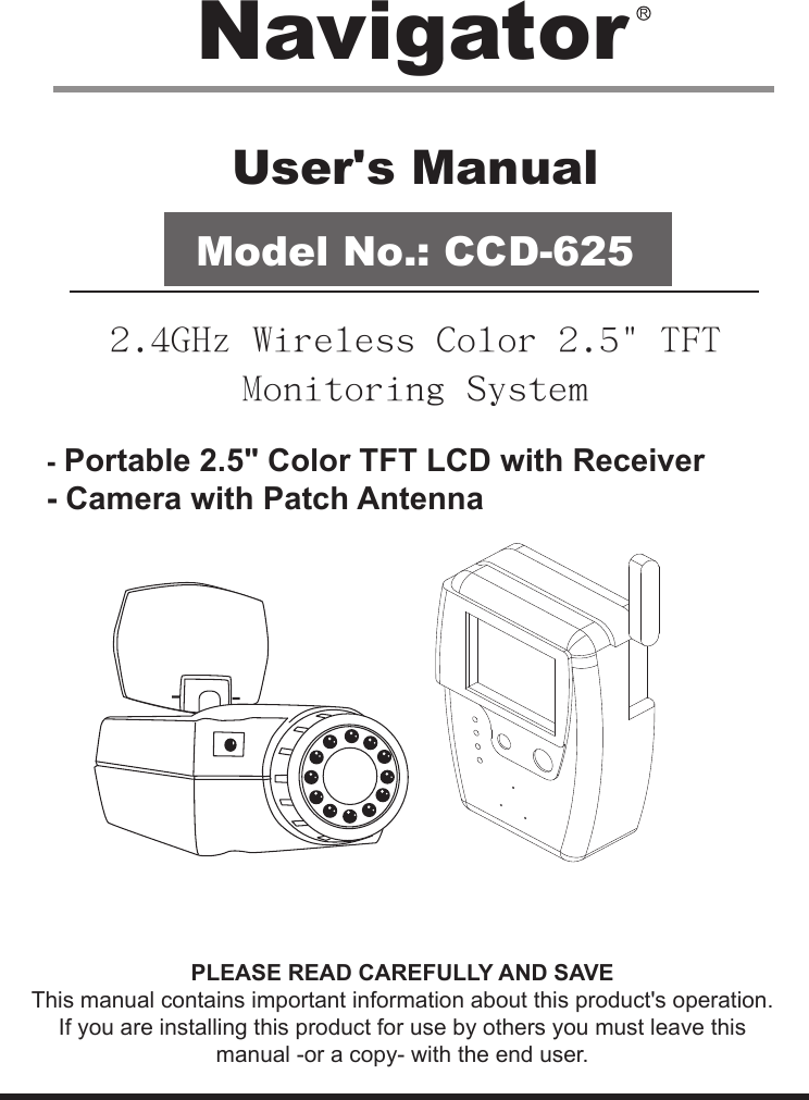 User&apos;s ManualModel No.: CCD-6252.4GHz Wireless Color 2.5&quot; TFT Monitoring System- Portable 2.5&quot; Color TFT LCD with Receiver- Camera with Patch AntennaPLEASE READ CAREFULLY AND SAVEThis manual contains important information about this product&apos;s operation.If you are installing this product for use by others you must leave this manual -or a copy- with the end user.Navigator R