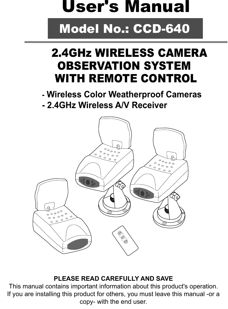PLEASE READ CAREFULLY AND SAVEThis manual contains important information about this product&apos;s operation.If you are installing this product for others, you must leave this manual -or a copy- with the end user.- Wireless Color Weatherproof Cameras- 2.4GHz Wireless A/V Receiver  2.4GHz WIRELESS CAMERAOBSERVATION SYSTEM WITH REMOTE CONTROLUser&apos;s ManualCH+CH-SCANModel No.: CCD-640