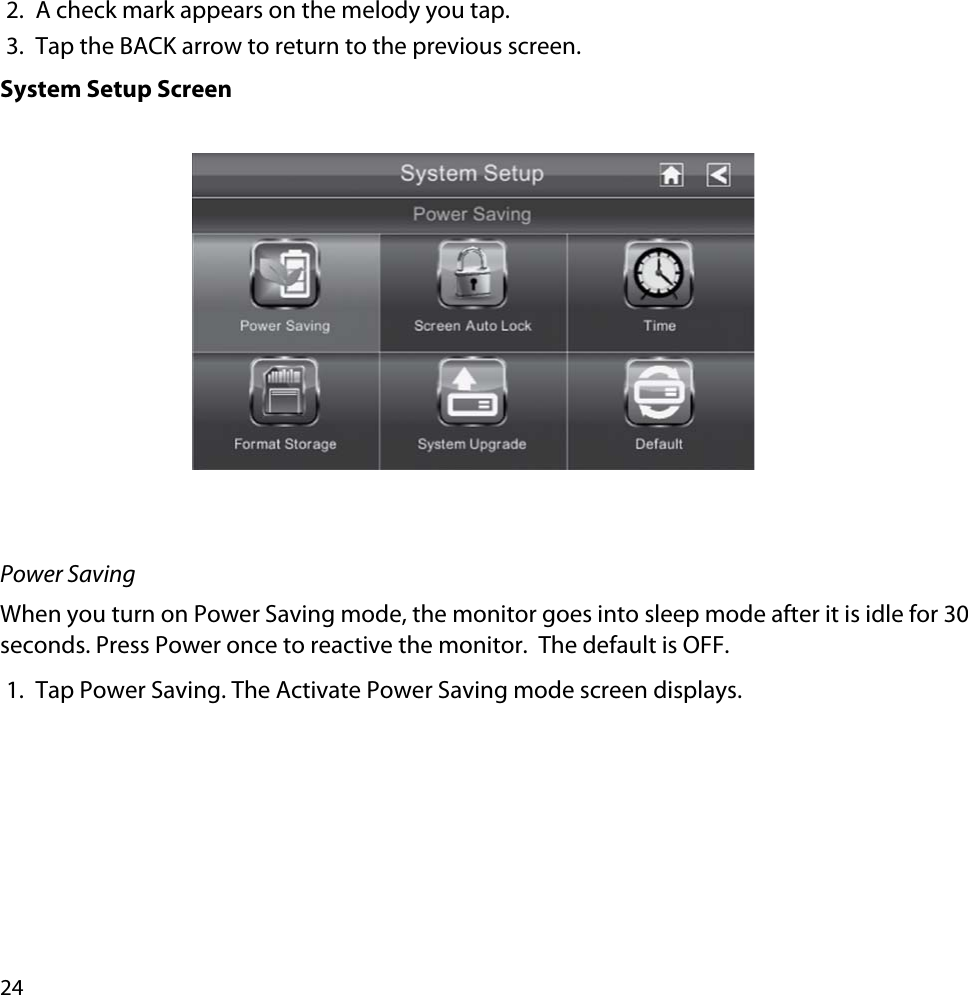 242. A check mark appears on the melody you tap.3. Tap the BACK arrow to return to the previous screen.System Setup ScreenPower SavingWhen you turn on Power Saving mode, the monitor goes into sleep mode after it is idle for 30 seconds. Press Power once to reactive the monitor.  The default is OFF.1. Tap Power Saving. The Activate Power Saving mode screen displays.