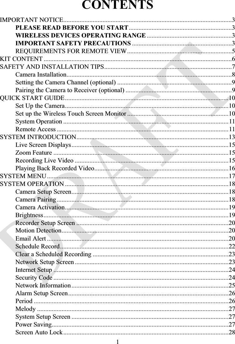 1CONTENTSIMPORTANT NOTICE.......................................................................................................3PLEASE READ BEFORE YOU START...............................................................3WIRELESS DEVICES OPERATING RANGE....................................................3IMPORTANT SAFETY PRECAUTIONS .............................................................3REQUIREMENTS FOR REMOTE VIEW................................................................5KIT CONTENT ...................................................................................................................6SAFETY AND INSTALLATION TIPS..............................................................................7Camera Installation.....................................................................................................8Setting the Camera Channel (optional) ......................................................................9Pairing the Camera to Receiver (optional) .................................................................9QUICK START GUIDE....................................................................................................10Set Up the Camera....................................................................................................10Set up the Wireless Touch Screen Monitor ..............................................................10System Operation .....................................................................................................11Remote Access .........................................................................................................11SYSTEM INTRODUCTION.............................................................................................13Live Screen Displays................................................................................................15Zoom Feature ...........................................................................................................15Recording Live Video ..............................................................................................15Playing Back Recorded Video..................................................................................16SYSTEM MENU ...............................................................................................................17SYSTEM OPERATION ....................................................................................................18Camera Setup Screen................................................................................................18Camera Pairing.........................................................................................................18Camera Activation....................................................................................................19Brightness.................................................................................................................19Recorder Setup Screen .............................................................................................20Motion Detection......................................................................................................20Email Alert ...............................................................................................................20Schedule Record.......................................................................................................22Clear a Scheduled Recording ...................................................................................23Network Setup Screen ..............................................................................................23Internet Setup ...........................................................................................................24Security Code ...........................................................................................................24Network Information................................................................................................25Alarm Setup Screen..................................................................................................26Period .......................................................................................................................26Melody .....................................................................................................................27System Setup Screen ................................................................................................27Power Saving............................................................................................................27Screen Auto Lock.....................................................................................................28