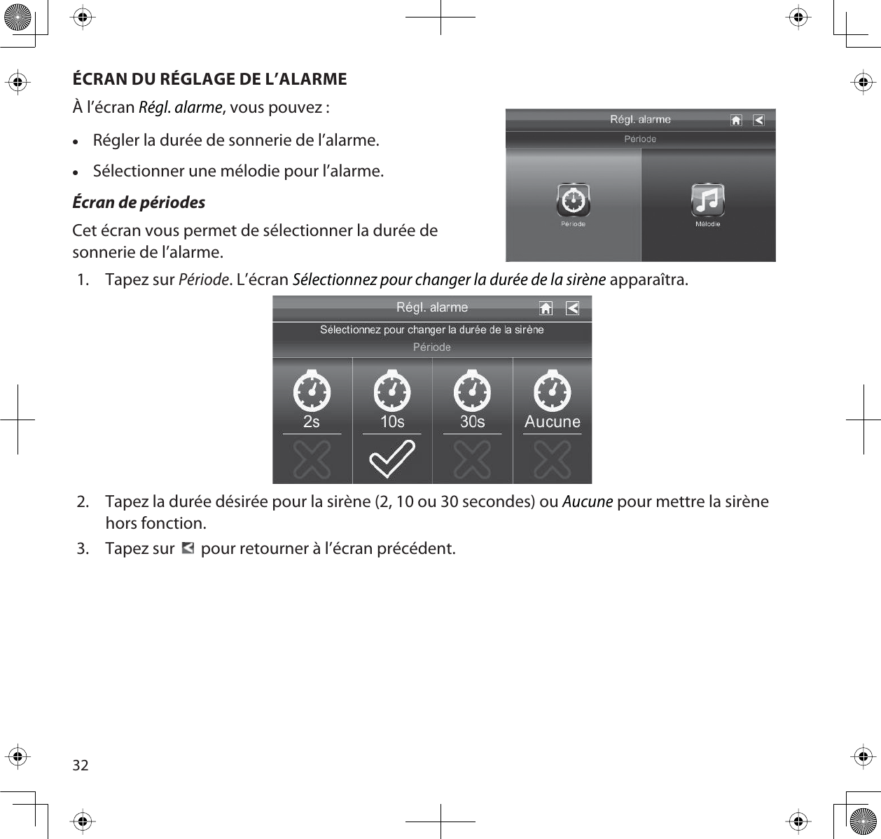 32ÉCRAN DU RÉGLAGE DE L’ALARMEÀ l’écran Régl. alarme, vous pouvez :xRégler la durée de sonnerie de l’alarme.xSélectionner une mélodie pour l’alarme.Écran de périodesCet écran vous permet de sélectionner la durée desonnerie de l’alarme. 1. Tapez sur Période. L’écran Sélectionnez pour changer la durée de la sirène apparaîtra. 2. Tapez la durée désirée pour la sirène (2, 10 ou 30 secondes) ou Aucune pour mettre la sirène hors fonction.3. Tapez sur    pour retourner à l’écran précédent.