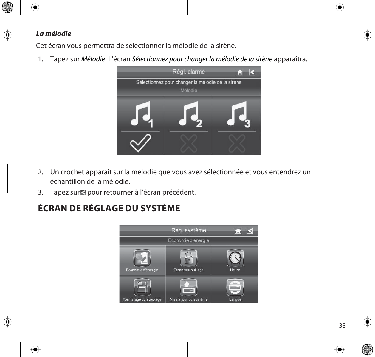 33La mélodieCet écran vous permettra de sélectionner la mélodie de la sirène. 1. Tapez sur Mélodie. L’écran Sélectionnez pour changer la mélodie de la sirène apparaîtra. 2. Un crochet apparaît sur la mélodie que vous avez sélectionnée et vous entendrez un échantillon de la mélodie.3. Tapez sur  pour retourner à l’écran précédent.ÉCRAN DE RÉGLAGE DU SYSTÈME