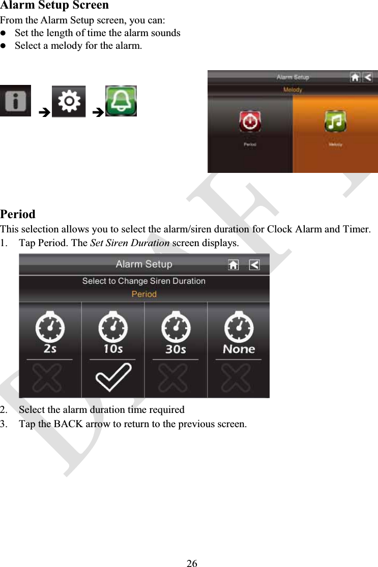 26Alarm Setup ScreenFrom the Alarm Setup screen, you can:zSet the length of time the alarm soundszSelect a melody for the alarm.ÎÎPeriodThis selection allows you to select the alarm/siren duration for Clock Alarm and Timer.1. Tap Period. The Set Siren Duration screen displays.2. Select the alarm duration time required3. Tap the BACK arrow to return to the previous screen.