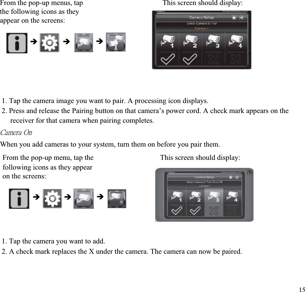 From the pop-up menus, tap  This screen should display: the following icons as they appear on the screens: ÎÎ Î1. Tap the camera image you want to pair. A processing icon displays. 2. Press and release the Pairing button on that camera’s power cord. A check mark appears on the receiver for that camera when pairing completes. ˖˴̀˸̅˴ʳˢ́ʳWhen you add cameras to your system, turn them on before you pair them. From the pop-up menu, tap the  This screen should display: following icons as they appear on the screens: ÎÎ Î1. Tap the camera you want to add. 2. A check mark replaces the X under the camera. The camera can now be paired. 15