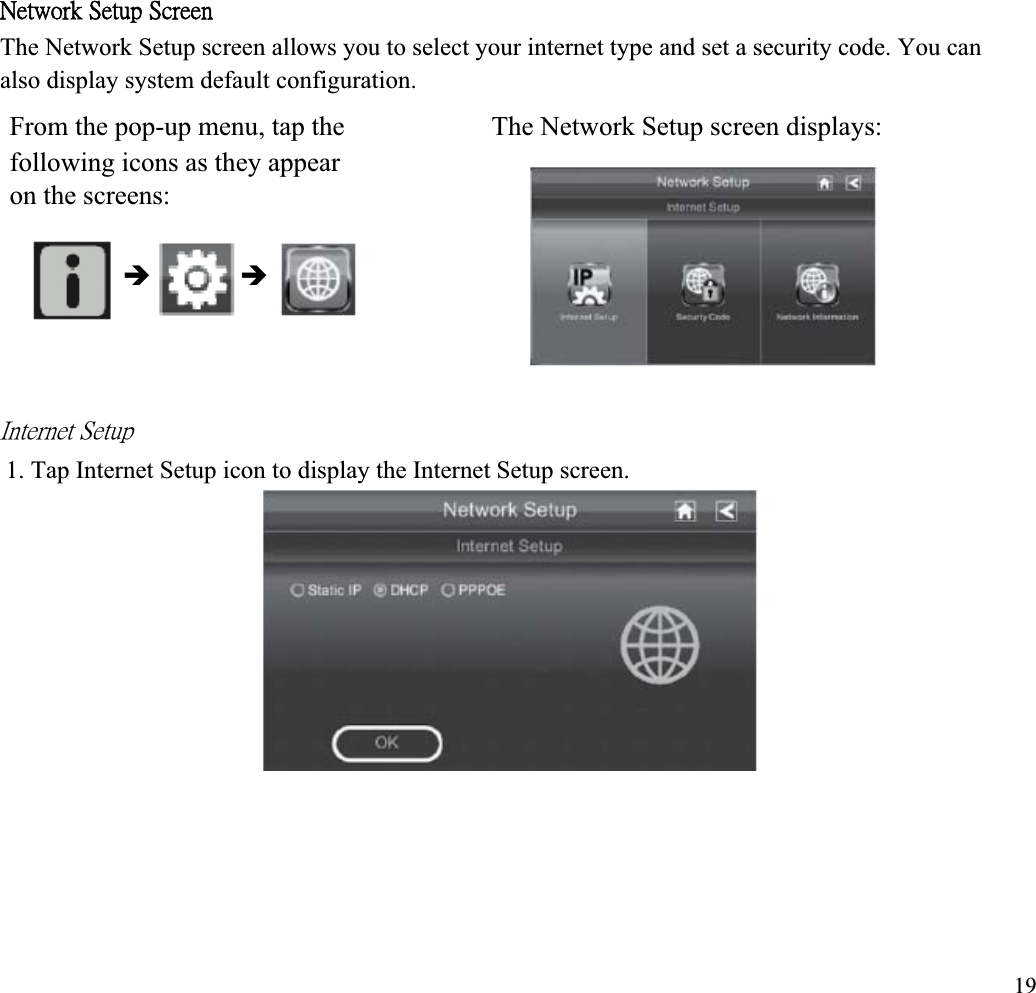ˡ˸̇̊̂̅˾ʳ˦˸̇̈̃ʳ˦˶̅˸˸́ʳThe Network Setup screen allows you to select your internet type and set a security code. You can also display system default configuration. From the pop-up menu, tap the  The Network Setup screen displays: following icons as they appear on the screens: Î Î˜́̇˸̅́˸̇ʳ˦˸̇̈̃ʳ1. Tap Internet Setup icon to display the Internet Setup screen. 19