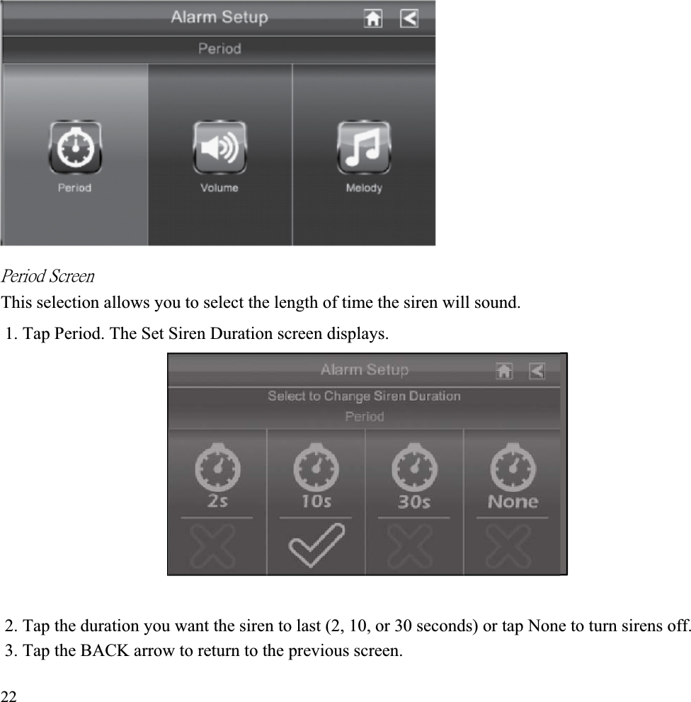 ˣ˸̅˼̂˷ʳ˦˶̅˸˸́ʳThis selection allows you to select the length of time the siren will sound. 1. Tap Period. The Set Siren Duration screen displays. 2. Tap the duration you want the siren to last (2, 10, or 30 seconds) or tap None to turn sirens off. 3. Tap the BACK arrow to return to the previous screen. 22
