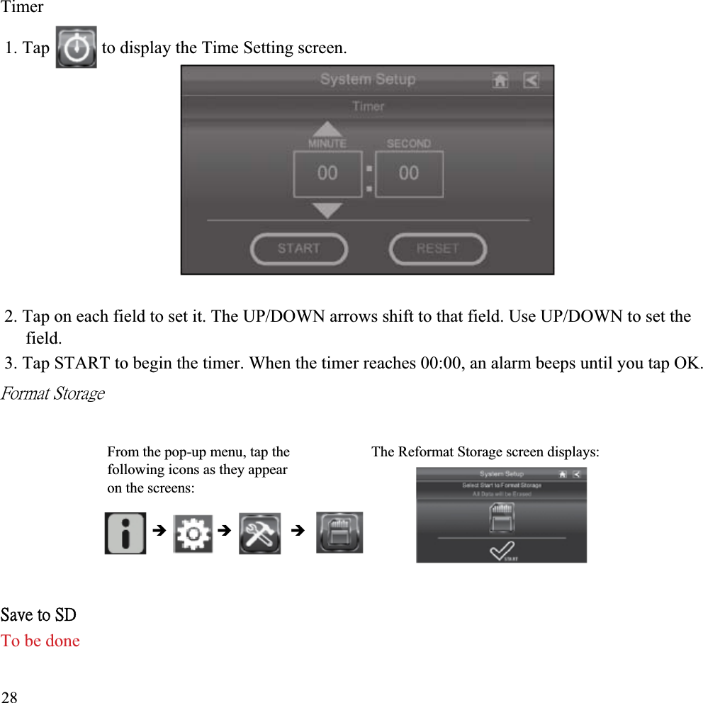 Timer 1. Tap  to display the Time Setting screen. 2. Tap on each field to set it. The UP/DOWN arrows shift to that field. Use UP/DOWN to set the field.3. Tap START to begin the timer. When the timer reaches 00:00, an alarm beeps until you tap OK. ˙̂̅̀˴̇ʳ˦̇̂̅˴˺˸ʳFrom the pop-up menu, tap the The Reformat Storage screen displays: following icons as they appear on the screens:Î Î Î˦˴̉˸ʳ̇̂ʳ˦˗ʳTo be done 28