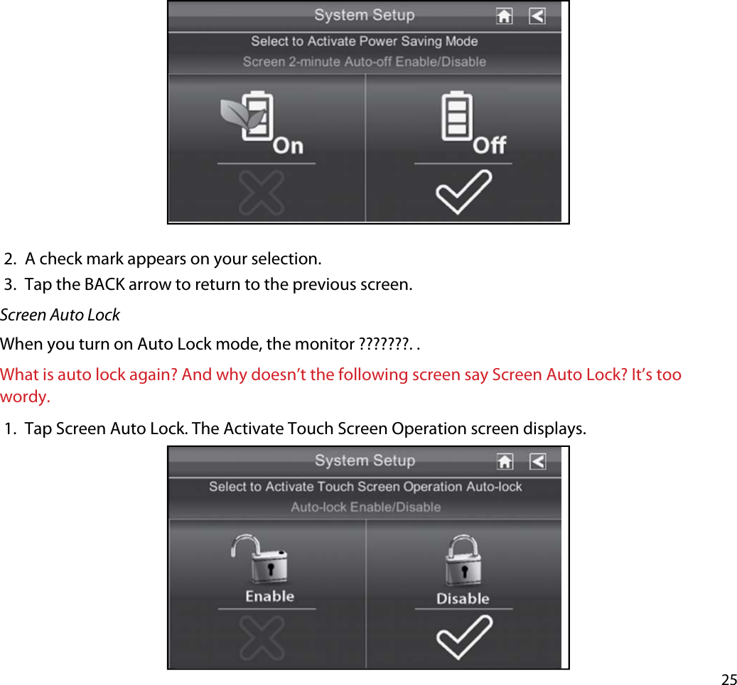 252. A check mark appears on your selection.3. Tap the BACK arrow to return to the previous screen.Screen Auto LockWhen you turn on Auto Lock mode, the monitor ???????. .What is auto lock again? And why doesn’t the following screen say Screen Auto Lock? It’s too wordy.1. Tap Screen Auto Lock. The Activate Touch Screen Operation screen displays. 