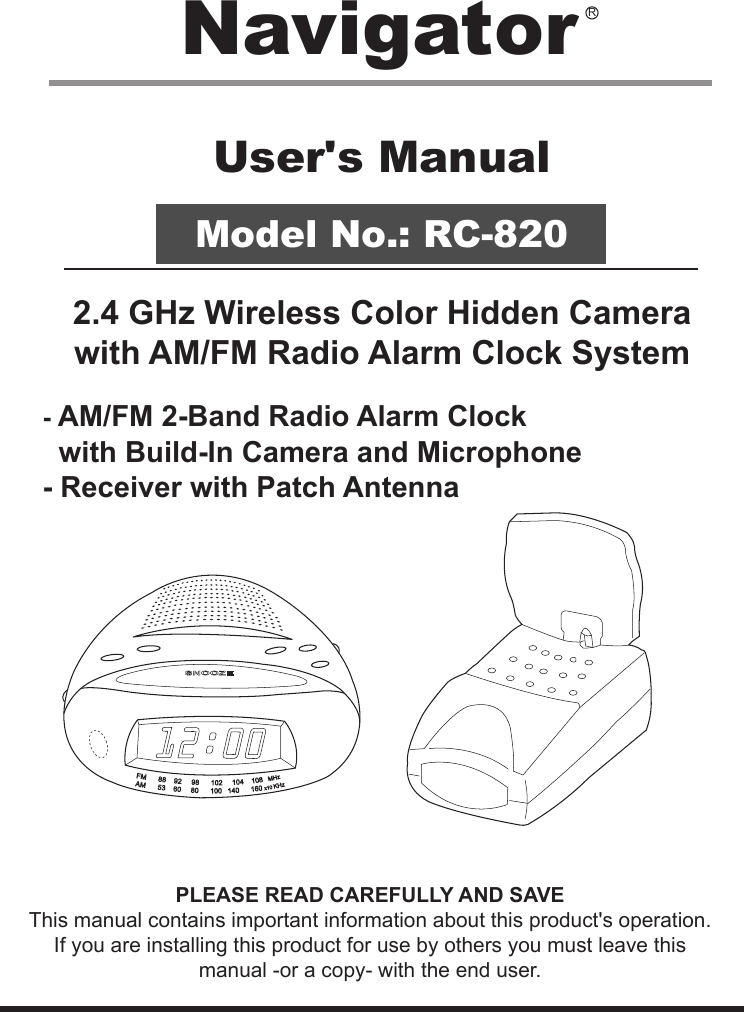 User&apos;s ManualModel No.: RC-8202.4 GHz Wireless Color Hidden Camera with AM/FM Radio Alarm Clock System- AM/FM 2-Band Radio Alarm Clock  with Build-In Camera and Microphone- Receiver with Patch AntennaPLEASE READ CAREFULLY AND SAVEThis manual contains important information about this product&apos;s operation.If you are installing this product for use by others you must leave this manual -or a copy- with the end user.Navigator R