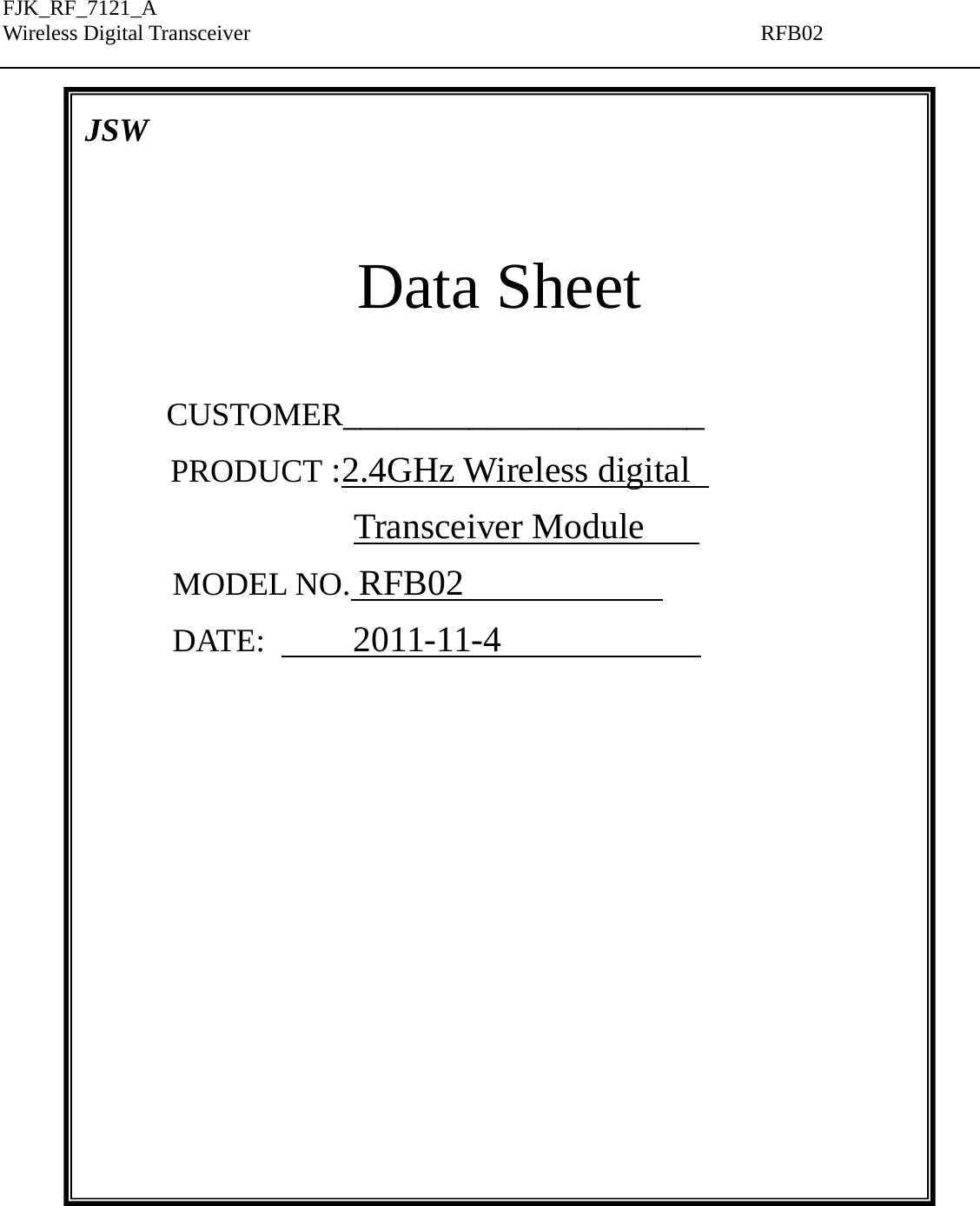 FJK_RF_7121_A Wireless Digital Transceiver                                               RFB02     A72121 17  dBm  module  specification  MD7121-F07(-05)                                JSW   Data Sheet   CUSTOMER____________________ PRODUCT :2.4GHz Wireless digital   Transceiver Module       MODEL NO. RFB02             DATE:      2011-11-4                  