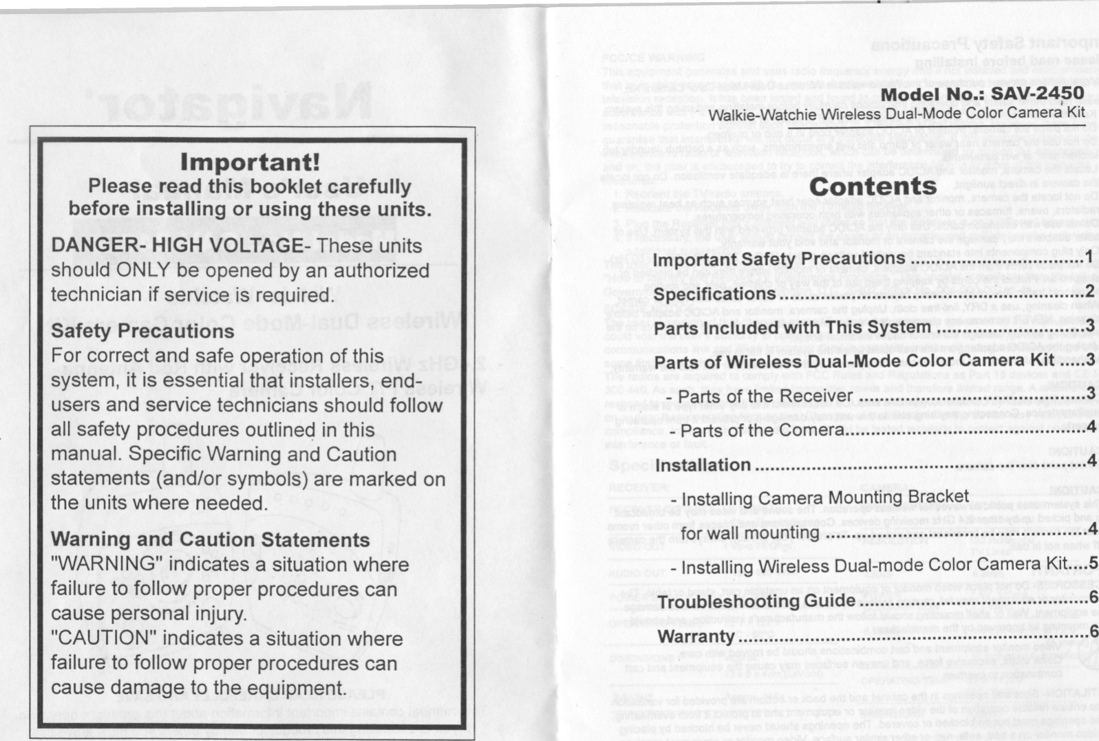 -= ----IModel No.: SAV-2450,Walkie-Watchie Wireless Dual-Mode Color Camera KitImportant!Please read this booklet carefullybefore installing or using these units.DANGER- HIGH VOLTAGE- These unitsshould ONLY be opened by an authorizedtechnician if service is required.ContentsSafety PrecautionsFor correct and safe operation of thissystem, it is essential that installers, end-users and service technicians should followall safety procedures outlineq in thismanual. Specific Warning and Cautionstatements (and/or symbols) are marked onthe units where needed.Warning and Caution Statements&quot;WARNING&quot; indicates a situation wherefailure to follow proper procedures cancause personal injury.&quot;CAUTION&quot; indicates a situation wherefailure to follow proper procedures cancause damage to the equipment.Important Safety Precautions 1Specifications ... : 2Parts Included with This System , 3Parts of Wireless Dual-Mode Color Camera Kit 3- Parts of the Receiver 3- Parts ofthe Comera 4Installation ... 4-Installing Camera Mounting Bracketfor wall mounting 4-Installing Wireless Dual-mode Color Camera Kit STroubleshooting Guide 6Warranty 6