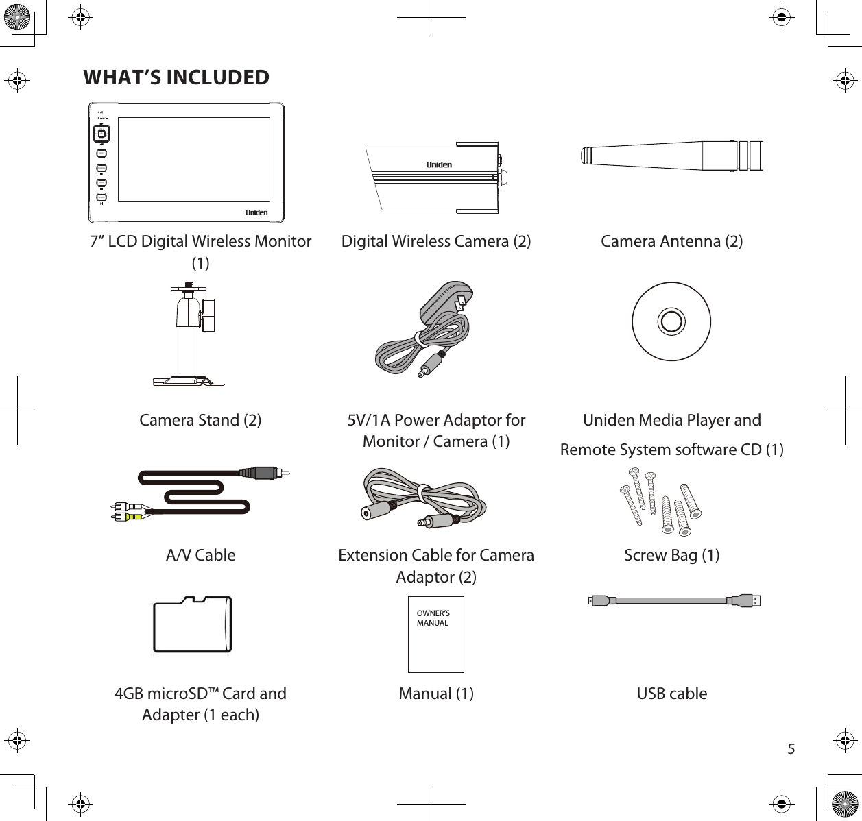 5WHAT’S INCLUDEDCH-CH+VOL+MVOL-ESCREC/DELZOOMALARM7” LCD Digital Wireless Monitor (1)Digital Wireless Camera (2) Camera Antenna (2)Camera Stand (2) 5V/1A Power Adaptor for Monitor / Camera (1)Uniden Media Player andRemote System software CD (1)A/V Cable Extension Cable for Camera Adaptor (2)Screw Bag (1)OWNER’S MANUAL4GB microSD™ Card and Adapter (1 each)Manual (1) USB cable