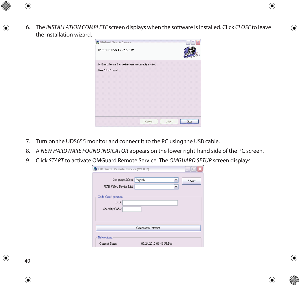 406.  The INSTALLATION COMPLETE screen displays when the software is installed. Click CLOSE to leave the Installation wizard. 7.  Turn on the UDS655 monitor and connect it to the PC using the USB cable.8.  A NEW HARDWARE FOUND INDICATOR appears on the lower right-hand side of the PC screen.9.  Click START to activate OMGuard Remote Service. The OMGUARD SETUP screen displays. 