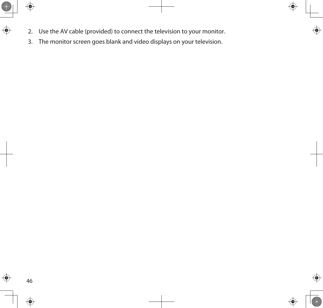 462.  Use the AV cable (provided) to connect the television to your monitor.3.  The monitor screen goes blank and video displays on your television.