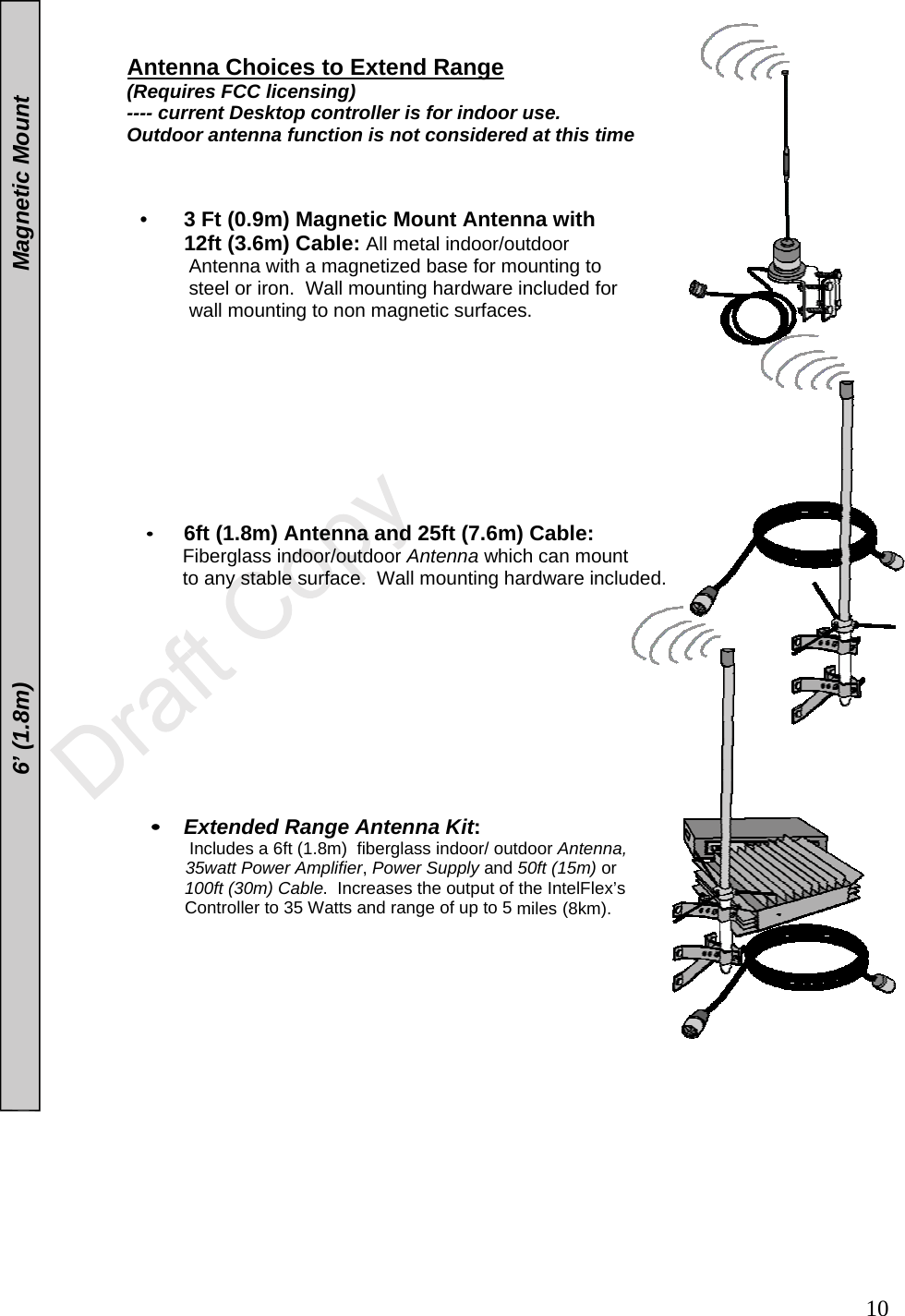  106’ (1.8m) Magnetic Mount    Antenna Choices to Extend Range   (Requires FCC licensing)   ---- current Desktop controller is for indoor use.    Outdoor antenna function is not considered at this time    •  3 Ft (0.9m) Magnetic Mount Antenna with  12ft (3.6m) Cable: All metal indoor/outdoor  Antenna with a magnetized base for mounting to   steel or iron.  Wall mounting hardware included for    wall mounting to non magnetic surfaces.           • 6ft (1.8m) Antenna and 25ft (7.6m) Cable:         Fiberglass indoor/outdoor Antenna which can mount         to any stable surface.  Wall mounting hardware included.             • Extended Range Antenna Kit:       Includes a 6ft (1.8m)  fiberglass indoor/ outdoor Antenna,         35watt Power Amplifier, Power Supply and 50ft (15m) or         100ft (30m) Cable.  Increases the output of the IntelFlex’s         Controller to 35 Watts and range of up to 5 miles (8km).        