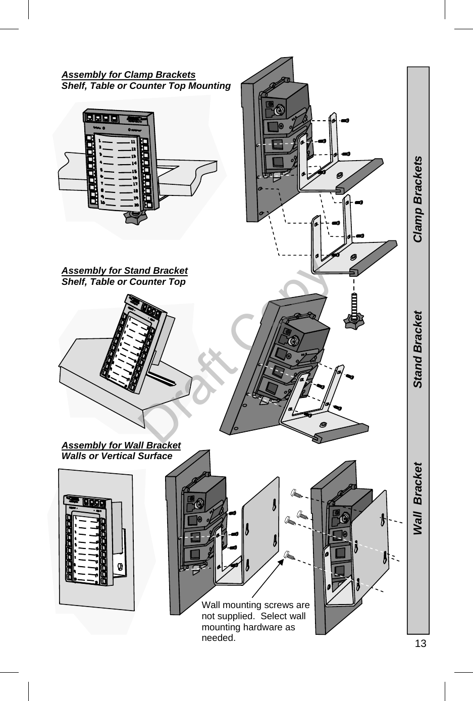   13 Assembly for Clamp Brackets Shelf, Table or Counter Top Mounting                 Assembly for Stand Bracket Shelf, Table or Counter Top               Assembly for Wall Bracket Walls or Vertical Surface                    Wall mounting screws are not supplied.  Select wall mounting hardware as needed.     Wall  Bracket                       Stand Bracket                     Clamp Brackets  Draft Copy