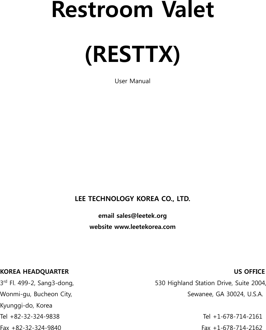     Restroom Valet (RESTTX) User Manual          LEE TECHNOLOGY KOREA CO., LTD. email sales@leetek.org website www.leetekorea.com    KOREA HEADQUARTER                                                     US OFFICE 3rd Fl. 499-2, Sang3-dong,                                                    530 Highland Station Drive, Suite 2004, Wonmi-gu, Bucheon City,                                     Sewanee, GA 30024, U.S.A. Kyunggi-do, Korea Tel +82-32-324-9838                                              Tel +1-678-714-2161 Fax +82-32-324-9840                                              Fax +1-678-714-2162  