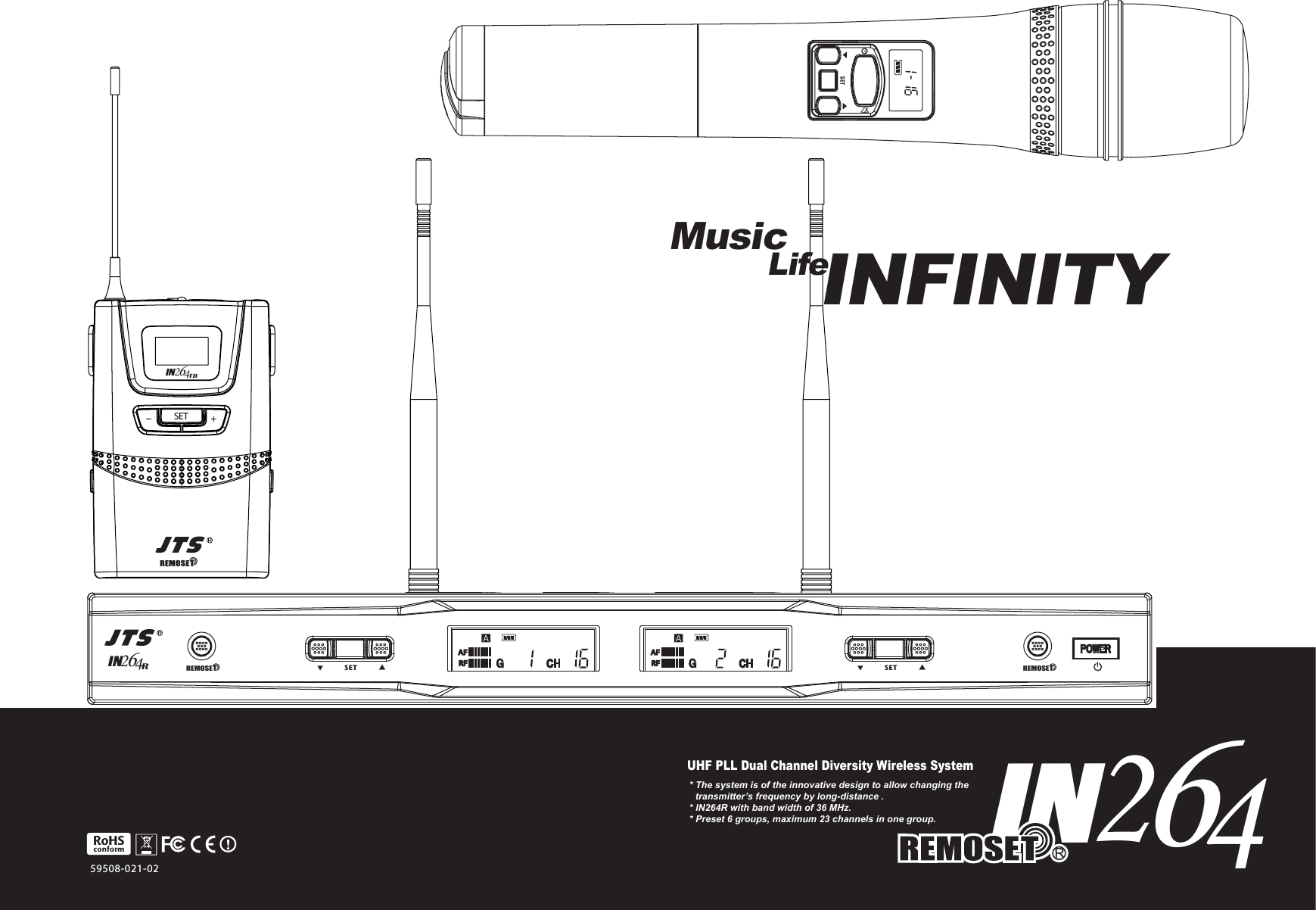 59508-021-02UHF PLL Dual Channel Diversity Wireless System* The system is of the innovative design to allow changing the transmitter&rsquo;s frequency by long-distance .* IN264R with band width of 36 MHz.* Preset 6 groups, maximum 23 channels in one group.2IN46REMOSETIN426R                SET            ▲▲REMOSET                SET            ▲▲AFRFAFRFMusicLifeINFINITYSET +-IN426TB