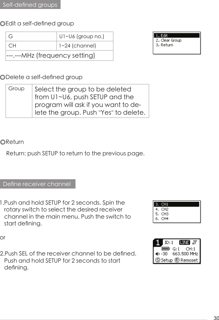30Self-de󺖞ned groupsDe󺖞ne receiver channel◎Edit a self-de󺖞ned group1.Push and hold SETUP for 2 seconds. Spin the    rotary switch to select the desired receiver    channel in the main menu. Push the switch to    start de󺖞ning.or2.Push SEL of the receiver channel to be de󺖞ned.    Push and hold SETUP for 2 seconds to start    de󺖞ning.◎ReturnReturn: push SETUP to return to the previous page.G U1~U6 (group no.)CH 1~24 (channel)---.---MHz (frequency setting)◎Delete a self-de󺖞ned groupGroup Select the group to be deleted from U1~U6, push SETUP and the program will ask if you want to de-lete the group. Push ''Yes'' to delete.