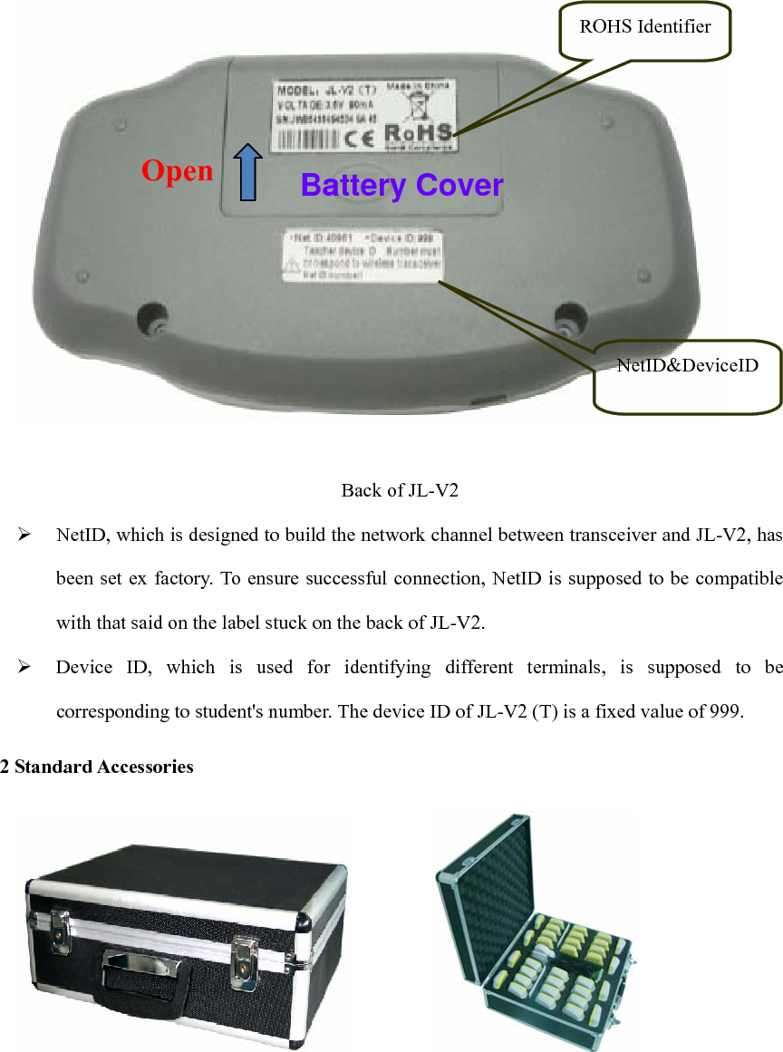 ROHS Identifier NetID&amp;DeviceIDOpen  Battery Cover  Back of JL-V2 ¾ NetID, which is designed to build the network channel between transceiver and JL-V2, has been set ex factory. To ensure successful connection, NetID is supposed to be compatible with that said on the label stuck on the back of JL-V2. ¾ Device ID, which is used for identifying different terminals, is supposed to be corresponding to student&apos;s number. The device ID of JL-V2 (T) is a fixed value of 999. 2 Standard Accessories                    