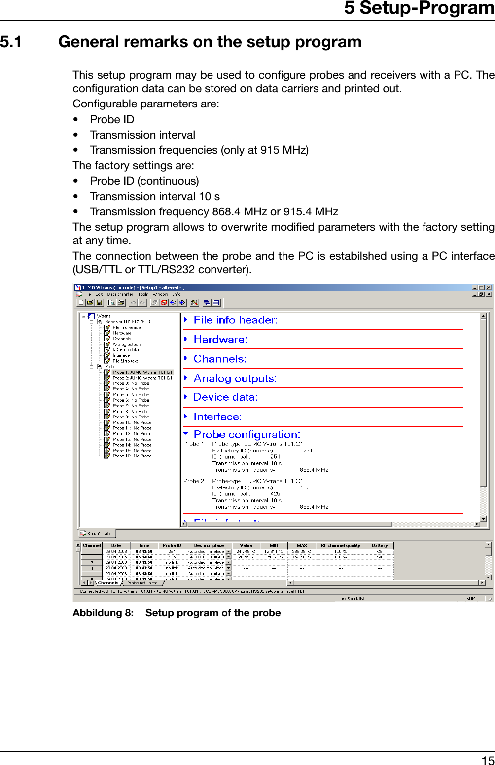 155 Setup-Program5.1 General remarks on the setup programThis setup program may be used to configure probes and receivers with a PC. Theconfiguration data can be stored on data carriers and printed out.Configurable parameters are:•Probe ID• Transmission interval• Transmission frequencies (only at 915 MHz)The factory settings are:• Probe ID (continuous)• Transmission interval 10 s• Transmission frequency 868.4 MHz or 915.4 MHzThe setup program allows to overwrite modified parameters with the factory settingat any time.The connection between the probe and the PC is estabilshed using a PC interface(USB/TTL or TTL/RS232 converter).Abbildung 8: Setup program of the probe