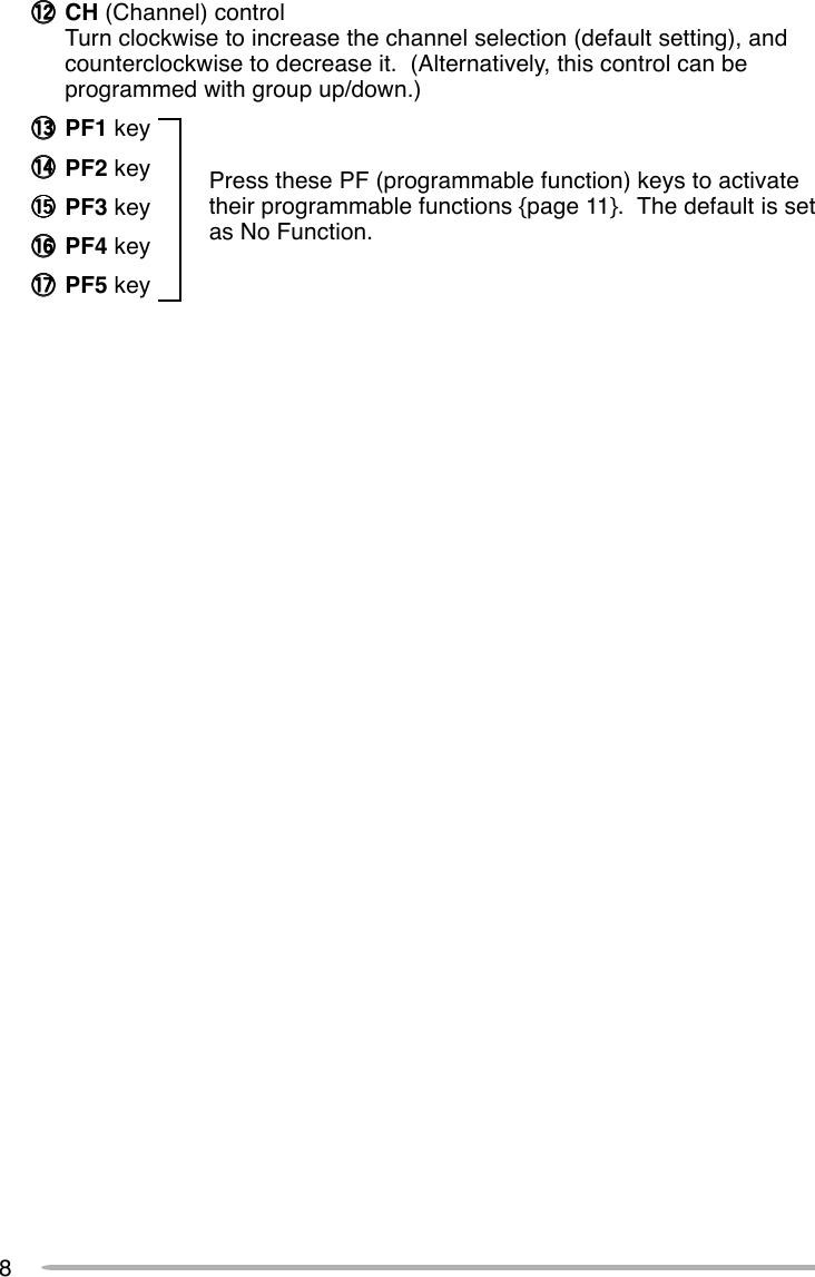 8!2!2!2!2!2 CH (Channel) controlTurn clockwise to increase the channel selection (default setting), andcounterclockwise to decrease it.  (Alternatively, this control can beprogrammed with group up/down.)!3!3!3!3!3 PF1 key!4!4!4!4!4 PF2 key!5!5!5!5!5 PF3 key!6!6!6!6!6 PF4 key!7!7!7!7!7 PF5 keyPress these PF (programmable function) keys to activatetheir programmable functions {page 11}.  The default is setas No Function.