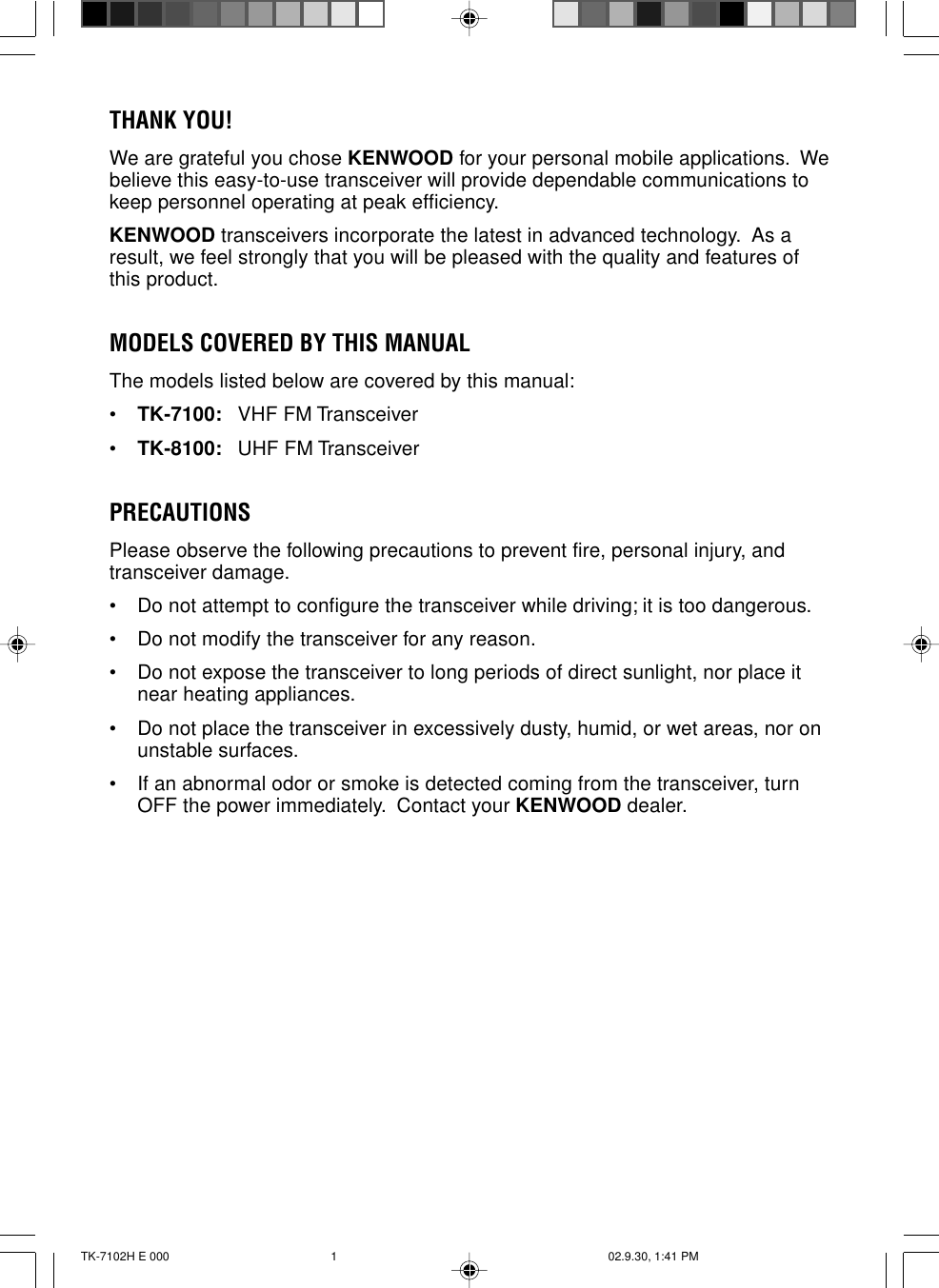 THANK YOU!We are grateful you chose KENWOOD for your personal mobile applications.  Webelieve this easy-to-use transceiver will provide dependable communications tokeep personnel operating at peak efficiency.KENWOOD transceivers incorporate the latest in advanced technology.  As aresult, we feel strongly that you will be pleased with the quality and features ofthis product.MODELS COVERED BY THIS MANUALThe models listed below are covered by this manual:•TK-7100:VHF FM Transceiver•TK-8100:UHF FM TransceiverPRECAUTIONSPlease observe the following precautions to prevent fire, personal injury, andtransceiver damage.• Do not attempt to configure the transceiver while driving; it is too dangerous.• Do not modify the transceiver for any reason.• Do not expose the transceiver to long periods of direct sunlight, nor place itnear heating appliances.• Do not place the transceiver in excessively dusty, humid, or wet areas, nor onunstable surfaces.• If an abnormal odor or smoke is detected coming from the transceiver, turnOFF the power immediately.  Contact your KENWOOD dealer.TK-7102H E 000 02.9.30, 1:41 PM1