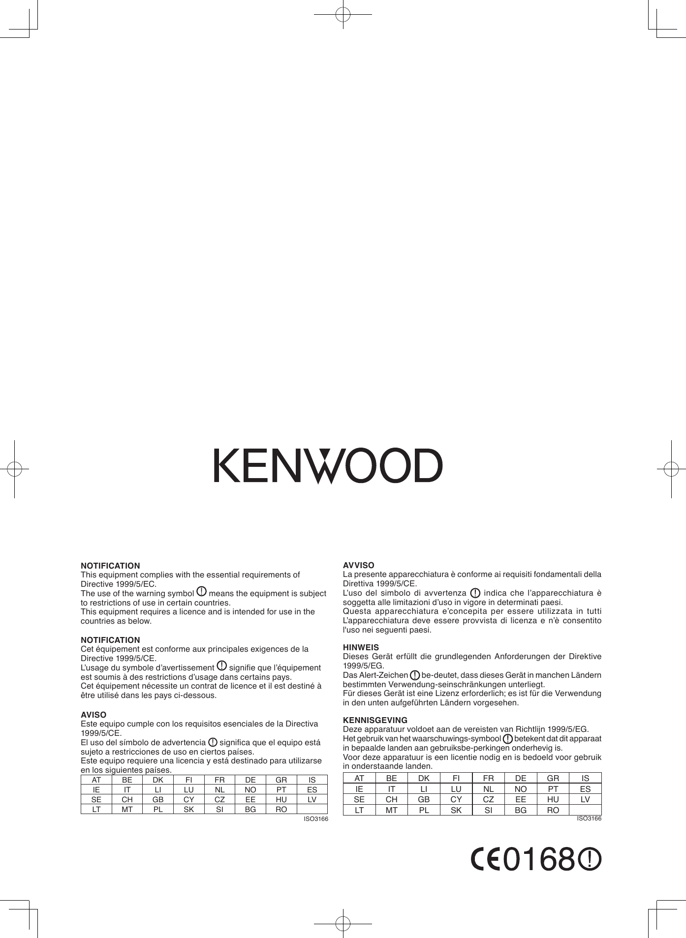 AVISOEste equipo cumple con los requisitos esenciales de la Directiva 1999/5/CE.El uso del símbolo de advertencia   signica que el equipo está sujeto a restricciones de uso en ciertos países.Este equipo requiere una licencia y está destinado para utilizarse en los siguientes países.AT BE DK FI FR DE GR ISIE IT LI LU NL NO PT ESSE CH GB CY CZ EE HU LVLT MT PL SK SI BG ROISO3166NOTIFICATIONThis equipment complies with the essential requirements of Directive 1999/5/EC.The use of the warning symbol   means the equipment is subject to restrictions of use in certain countries.This equipment requires a licence and is intended for use in the countries as below.NOTIFICATIONCet équipement est conforme aux principales exigences de la Directive 1999/5/CE.L’usage du symbole d’avertissement   signie que l’équipement est soumis à des restrictions d’usage dans certains pays.Cet équipement nécessite un contrat de licence et il est destiné à être utilisé dans les pays ci-dessous. AVVISOLa presente apparecchiatura è conforme ai requisiti fondamentali della Direttiva 1999/5/CE.L’uso  del  simbolo  di  avvertenza    indica  che  l’apparecchiatura  è soggetta alle limitazioni d’uso in vigore in determinati paesi.Questa  apparecchiatura  e’concepita  per  essere  utilizzata  in  tutti L’apparecchiatura deve  essere  provvista  di  licenza  e n’è consentito l&apos;uso nei seguenti paesi.HINWEISDieses  Gerät  erfüllt die grundlegenden  Anforderungen  der  Direktive 1999/5/EG.Das Alert-Zeichen   be-deutet, dass dieses Gerät in manchen Ländern bestimmten Verwendung-seinschränkungen unterliegt.Für dieses Gerät ist eine Lizenz erforderlich; es ist für die Verwendung in den unten aufgeführten Ländern vorgesehen.KENNISGEVINGDeze apparatuur voldoet aan de vereisten van Richtlijn 1999/5/EG.Het gebruik van het waarschuwings-symbool   betekent dat dit apparaat in bepaalde landen aan gebruiksbe-perkingen onderhevig is.Voor deze apparatuur is een licentie nodig en is bedoeld voor gebruik in onderstaande landen.AT BE DK FI FR DE GR ISIE IT LI LU NL NO PT ESSE CH GB CY CZ EE HU LVLT MT PL SK SI BG RO ISO3166