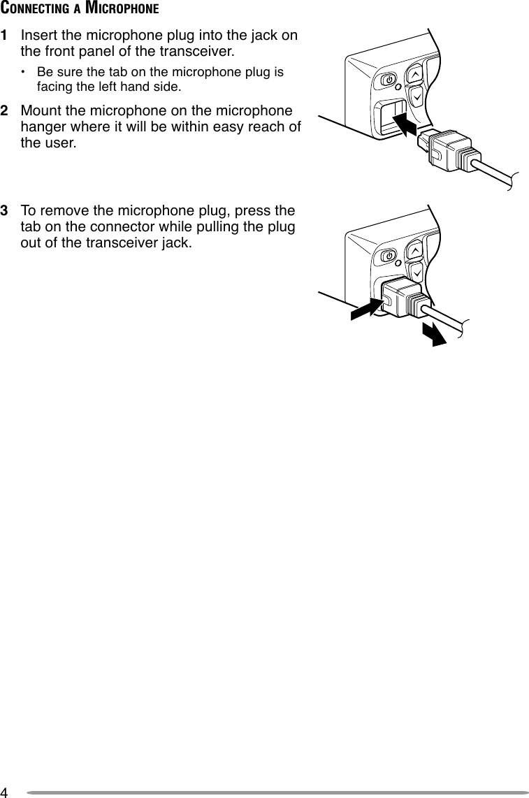 4CONNECTING A MICROPHONE1Insert the microphone plug into the jack onthe front panel of the transceiver.•Be sure the tab on the microphone plug isfacing the left hand side.2Mount the microphone on the microphonehanger where it will be within easy reach ofthe user.3To remove the microphone plug, press thetab on the connector while pulling the plugout of the transceiver jack.