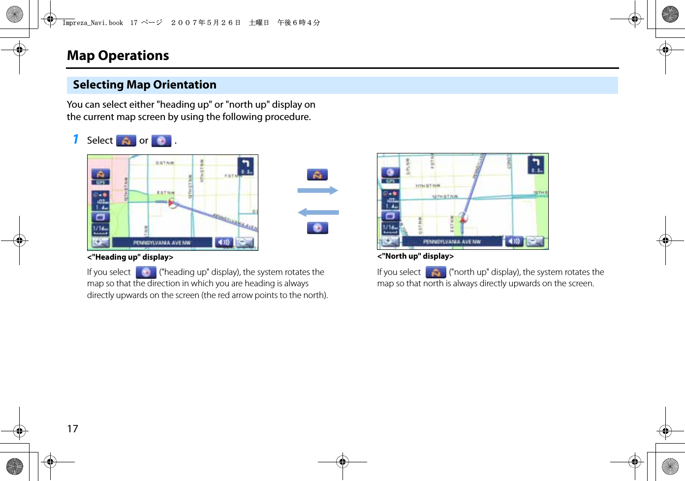 17Map OperationsSelecting Map OrientationYou can select either &quot;heading up&quot; or &quot;north up&quot; display on the current map screen by using the following procedure.1Select or .If you select (&quot;heading up&quot; display), the system rotates the map so that the direction in which you are heading is always directly upwards on the screen (the red arrow points to the north).If you select (&quot;north up&quot; display), the system rotates the map so that north is always directly upwards on the screen.&lt;&quot;Heading up&quot; display&gt; &lt;&quot;North up&quot; display&gt;+ORTG\CA0CXKDQQMࡍ࡯ࠫ㧞㧜㧜㧣ᐕ㧡᦬㧞㧢ᣣޓ࿯ᦐᣣޓඦᓟ㧢ᤨ㧠ಽ