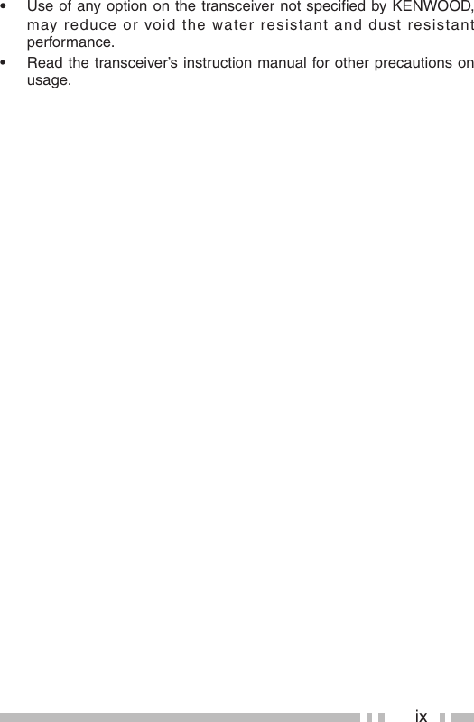 ix•  Use of any option on the transceiver not speciﬁ ed by KENWOOD, may reduce or void the water resistant and dust resistant performance. •  Read the transceiver’s instruction manual for other precautions on usage.