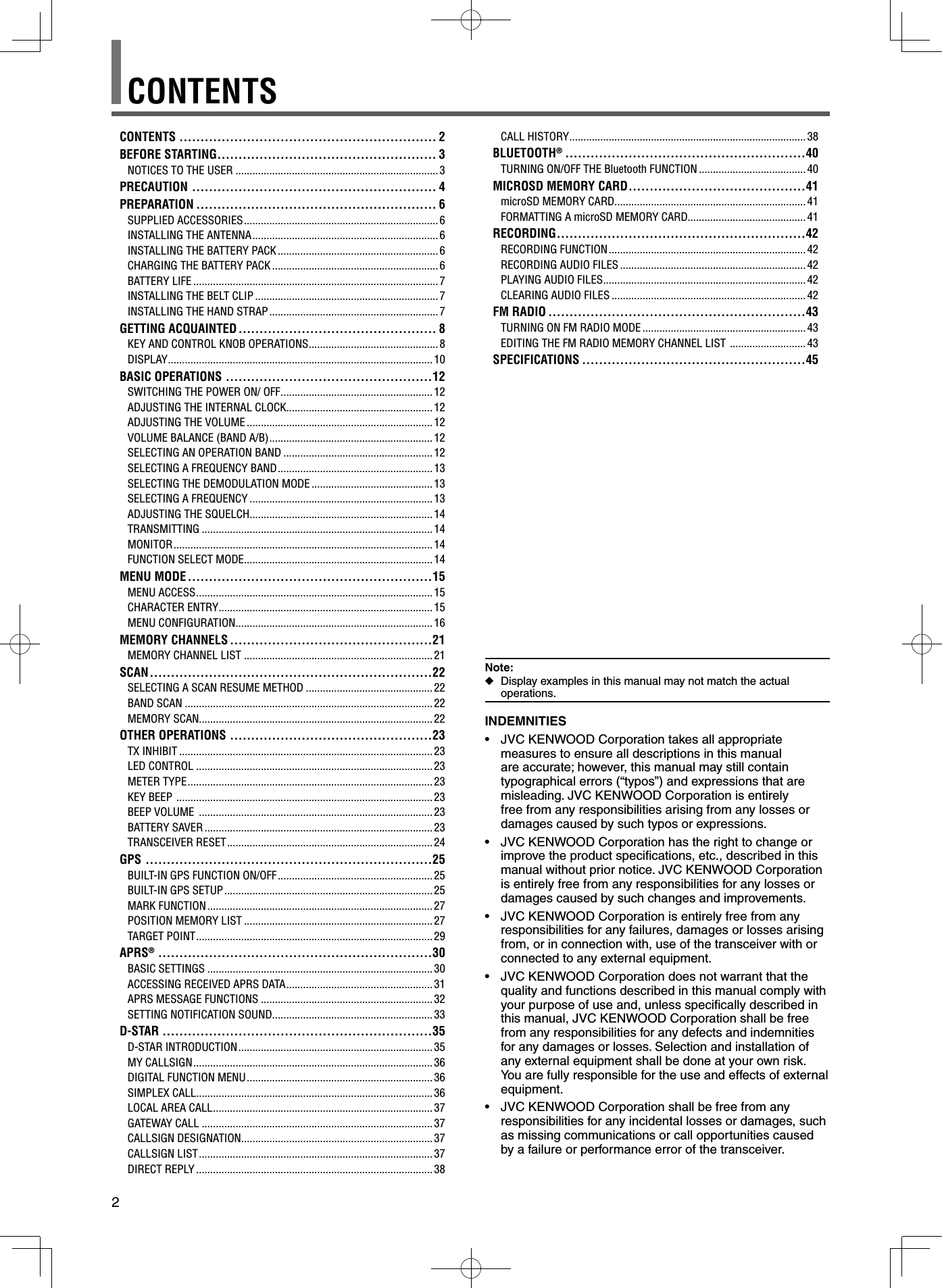 2CONTENTS ............................................................. 2BEFORE STARTING .................................................... 3NOTICES TO THE USER ........................................................................3PRECAUTION .......................................................... 4PREPARATION ......................................................... 6SUPPLIED ACCESSORIES ..................................................................... 6INSTALLING THE ANTENNA .................................................................. 6INSTALLING THE BATTERY PACK ......................................................... 6CHARGING THE BATTERY PACK ...........................................................6BATTERY LIFE ....................................................................................... 7INSTALLING THE BELT CLIP .................................................................7INSTALLING THE HAND STRAP ............................................................7GETTING ACQUAINTED ............................................... 8KEY AND CONTROL KNOB OPERATIONS .............................................. 8DISPLAY .............................................................................................. 10BASIC OPERATIONS .................................................12SWITCHING THE POWER ON/ OFF ...................................................... 12ADJUSTING THE INTERNAL CLOCK.................................................... 12ADJUSTING THE VOLUME .................................................................. 12VOLUME BALANCE (BAND A/B) ..........................................................12SELECTING AN OPERATION BAND ..................................................... 12SELECTING A FREQUENCY BAND ....................................................... 13SELECTING THE DEMODULATION MODE ........................................... 13SELECTING A FREQUENCY .................................................................13ADJUSTING THE SQUELCH................................................................. 14TRANSMITTING .................................................................................. 14MONITOR ............................................................................................ 14FUNCTION SELECT MODE................................................................... 14MENU MODE ..........................................................15MENU ACCESS ....................................................................................15CHARACTER ENTRY ............................................................................ 15MENU CONFIGURATION...................................................................... 16MEMORY CHANNELS ................................................21MEMORY CHANNEL LIST ...................................................................21SCAN ...................................................................22SELECTING A SCAN RESUME METHOD ............................................. 22BAND SCAN ........................................................................................22MEMORY SCAN...................................................................................22OTHER OPERATIONS ................................................23TX INHIBIT ..........................................................................................23LED CONTROL ....................................................................................23METER TYPE ....................................................................................... 23KEY BEEP  ........................................................................................... 23BEEP VOLUME  ...................................................................................23BATTERY SAVER .................................................................................23TRANSCEIVER RESET ......................................................................... 24GPS ....................................................................25BUILT-IN GPS FUNCTION ON/OFF ....................................................... 25BUILT-IN GPS SETUP .......................................................................... 25MARK FUNCTION ................................................................................ 27POSITION MEMORY LIST ...................................................................27TARGET POINT ....................................................................................29APRS® .................................................................30BASIC SETTINGS ................................................................................ 30ACCESSING RECEIVED APRS DATA .................................................... 31APRS MESSAGE FUNCTIONS ............................................................. 32SETTING NOTIFICATION SOUND......................................................... 33D-STAR ................................................................35D-STAR INTRODUCTION ..................................................................... 35MY CALLSIGN ..................................................................................... 36DIGITAL FUNCTION MENU .................................................................. 36SIMPLEX CALL.................................................................................... 36LOCAL AREA CALL .............................................................................. 37GATEWAY CALL .................................................................................. 37CALLSIGN DESIGNATION.................................................................... 37CALLSIGN LIST ................................................................................... 37DIRECT REPLY ....................................................................................38CONTENTSCALL HISTORY .................................................................................... 38BLUETOOTH® .........................................................40TURNING ON/OFF THE Bluetooth FUNCTION ...................................... 40MICROSD MEMORY CARD ..........................................41microSD MEMORY CARD....................................................................41FORMATTING A microSD MEMORY CARD..........................................41RECORDING ...........................................................42RECORDING FUNCTION ...................................................................... 42RECORDING AUDIO FILES .................................................................. 42PLAYING AUDIO FILES ........................................................................ 42CLEARING AUDIO FILES .....................................................................42FM RADIO .............................................................43TURNING ON FM RADIO MODE .......................................................... 43EDITING THE FM RADIO MEMORY CHANNEL LIST  ........................... 43SPECIFICATIONS .....................................................45INDEMNITIES•  JVC KENWOOD Corporation takes all appropriate measures to ensure all descriptions in this manual are accurate; however, this manual may still contain typographical errors (“typos”) and expressions that are misleading. JVC KENWOOD Corporation is entirely free from any responsibilities arising from any losses or damages caused by such typos or expressions.•  JVC KENWOOD Corporation has the right to change or improve the product speciﬁ cations, etc., described in this manual without prior notice. JVC KENWOOD Corporation is entirely free from any responsibilities for any losses or damages caused by such changes and improvements.•  JVC KENWOOD Corporation is entirely free from any responsibilities for any failures, damages or losses arising from, or in connection with, use of the transceiver with or connected to any external equipment.•  JVC KENWOOD Corporation does not warrant that the quality and functions described in this manual comply with your purpose of use and, unless speciﬁ cally described in this manual, JVC KENWOOD Corporation shall be free from any responsibilities for any defects and indemnities for any damages or losses. Selection and installation of any external equipment shall be done at your own risk. You are fully responsible for the use and effects of external equipment.•  JVC KENWOOD Corporation shall be free from any responsibilities for any incidental losses or damages, such as missing communications or call opportunities caused by a failure or performance error of the transceiver.Note: ◆Display examples in this manual may not match the actual operations.