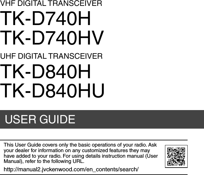 USER GUIDEVHF DIGITAL TRANSCEIVERTK-D740HTK-D740HVUHF DIGITAL TRANSCEIVERTK-D840HTK-D840HUThis User Guide covers only the basic operations of your radio. Ask your dealer for information on any customized features they may have added to your radio. For using details instruction manual (User Manual), refer to the following URL.http://manual2.jvckenwood.com/en_contents/search/